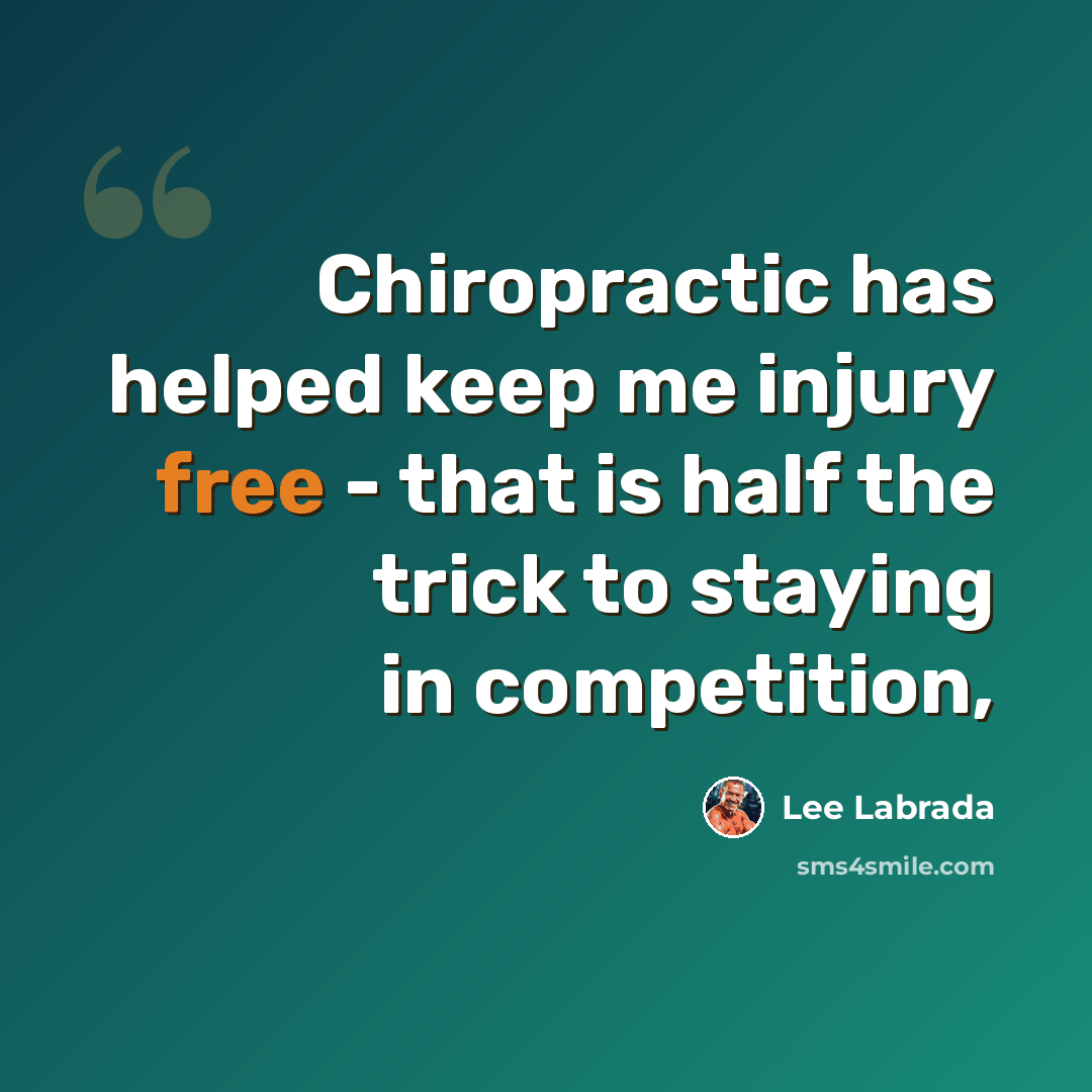 “Chiropractic has helped keep me injury free - that is half the trick to staying in competition,” quote by Lee Labrada