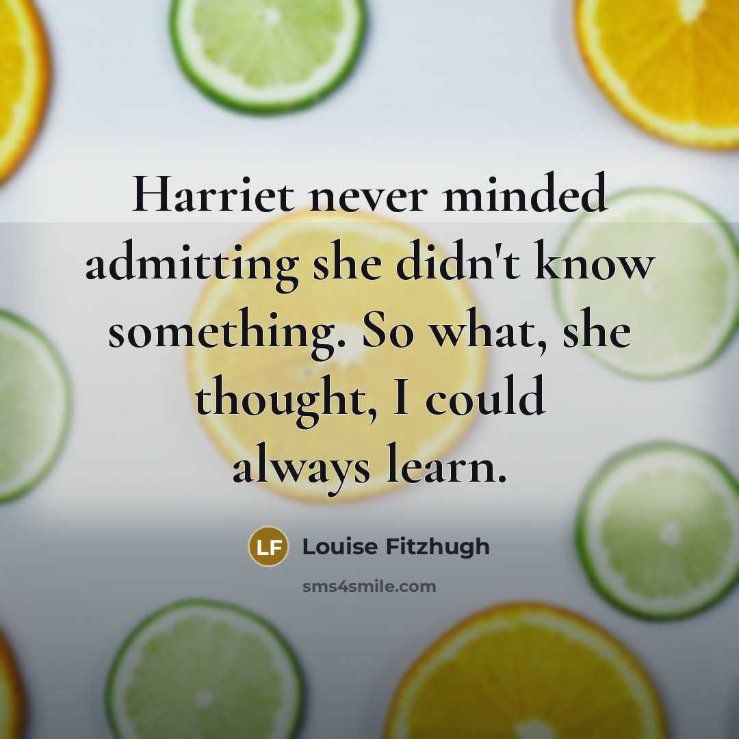 “Harriet never minded admitting she didn't know something. So what, she thought, I could always learn.” quote by Louise Fitzhugh