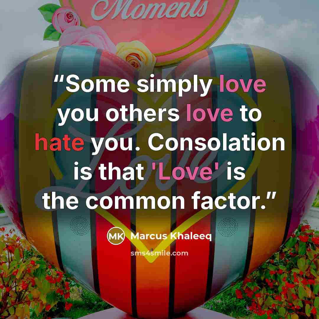 “Some simply love you others love to hate you. Consolation is that 'Love' is the common factor.” quote by Marcus Khaleeq