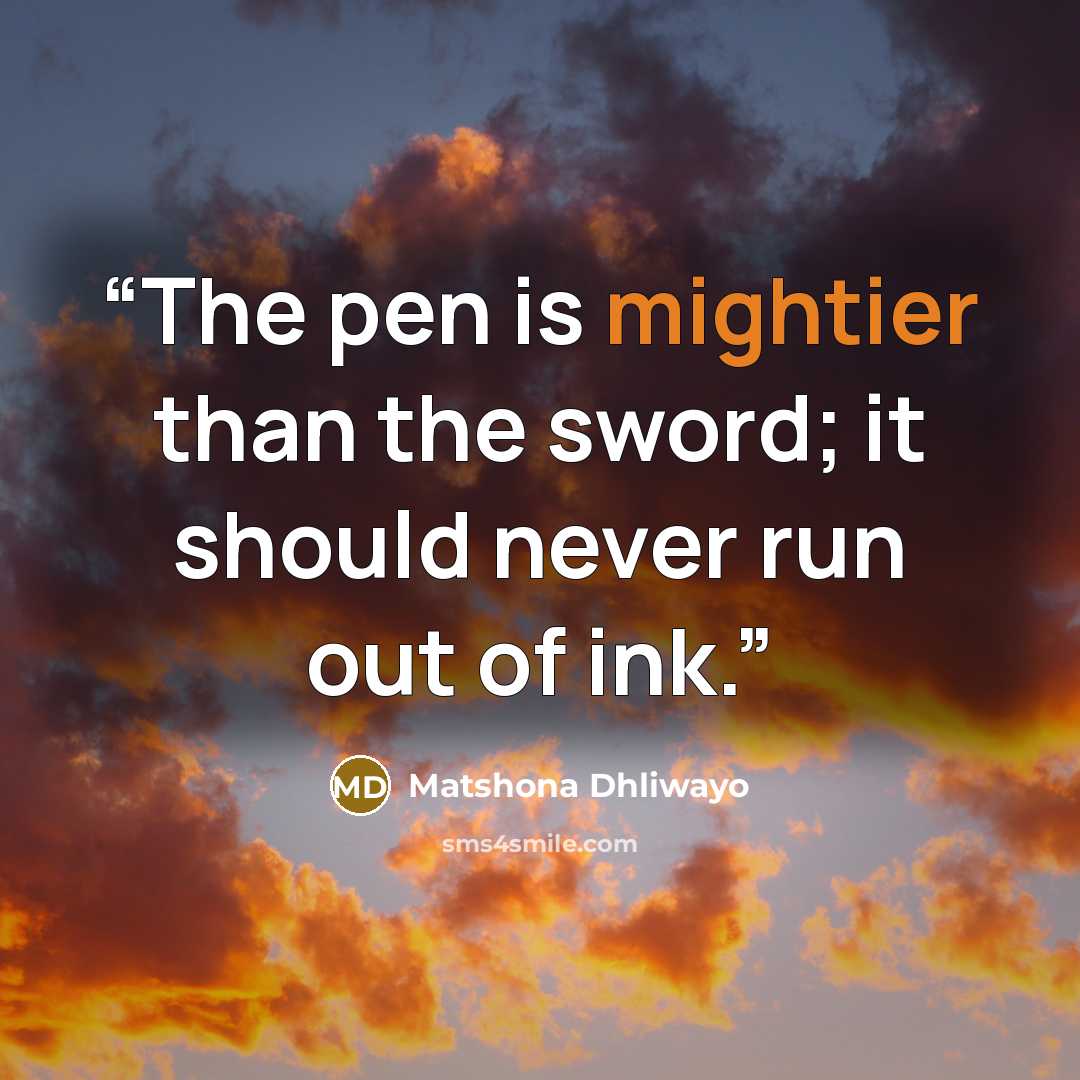 “The pen is mightier than the sword; it should never run out of ink.” quote by Matshona Dhliwayo