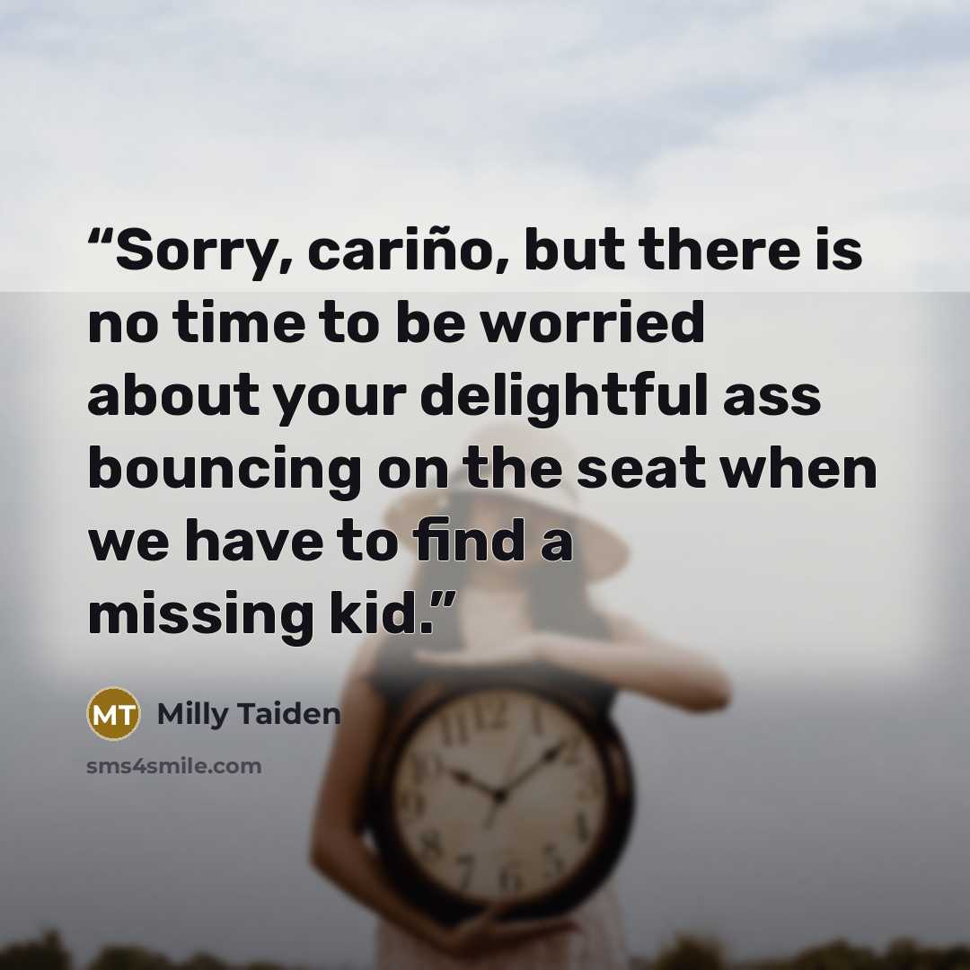 “Sorry, cariño, but there is no time to be worried about your delightful ass bouncing on the seat when we have to find a missing kid.” quote by Milly Taiden