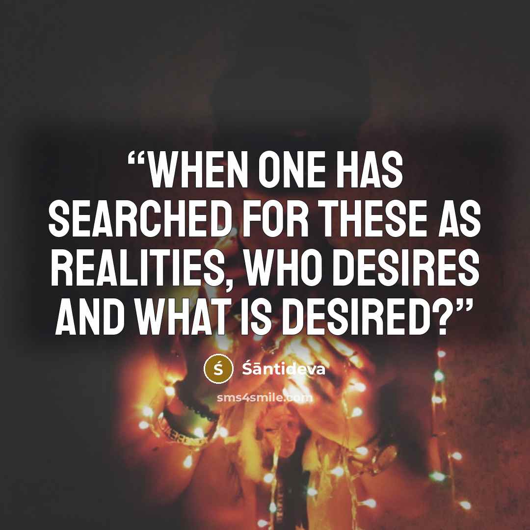 “when one has searched for these as realities, who desires and what is desired?” quote by santideva