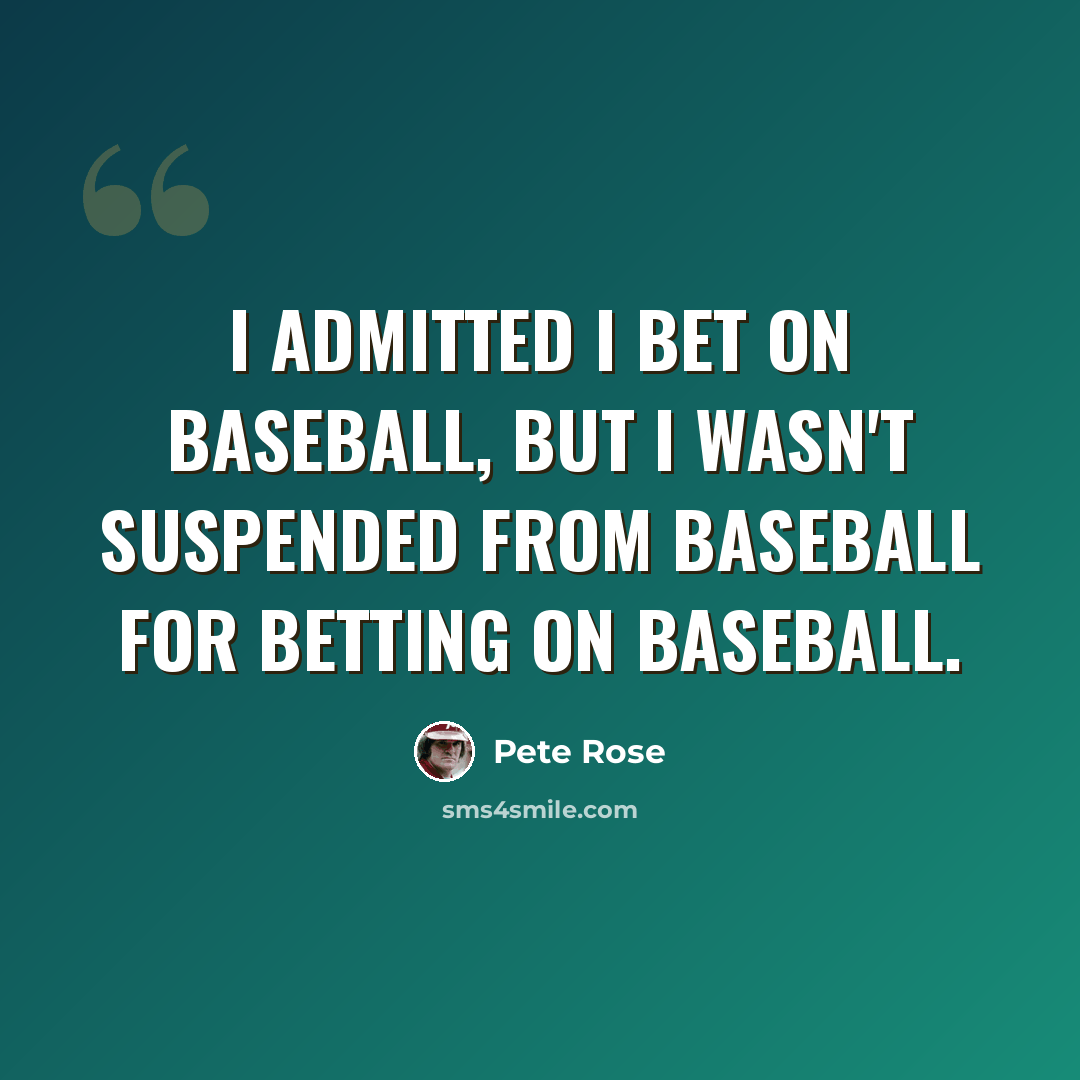 “I admitted I bet on baseball, but I wasn't suspended from baseball for betting on baseball.” quote by Pete Rose