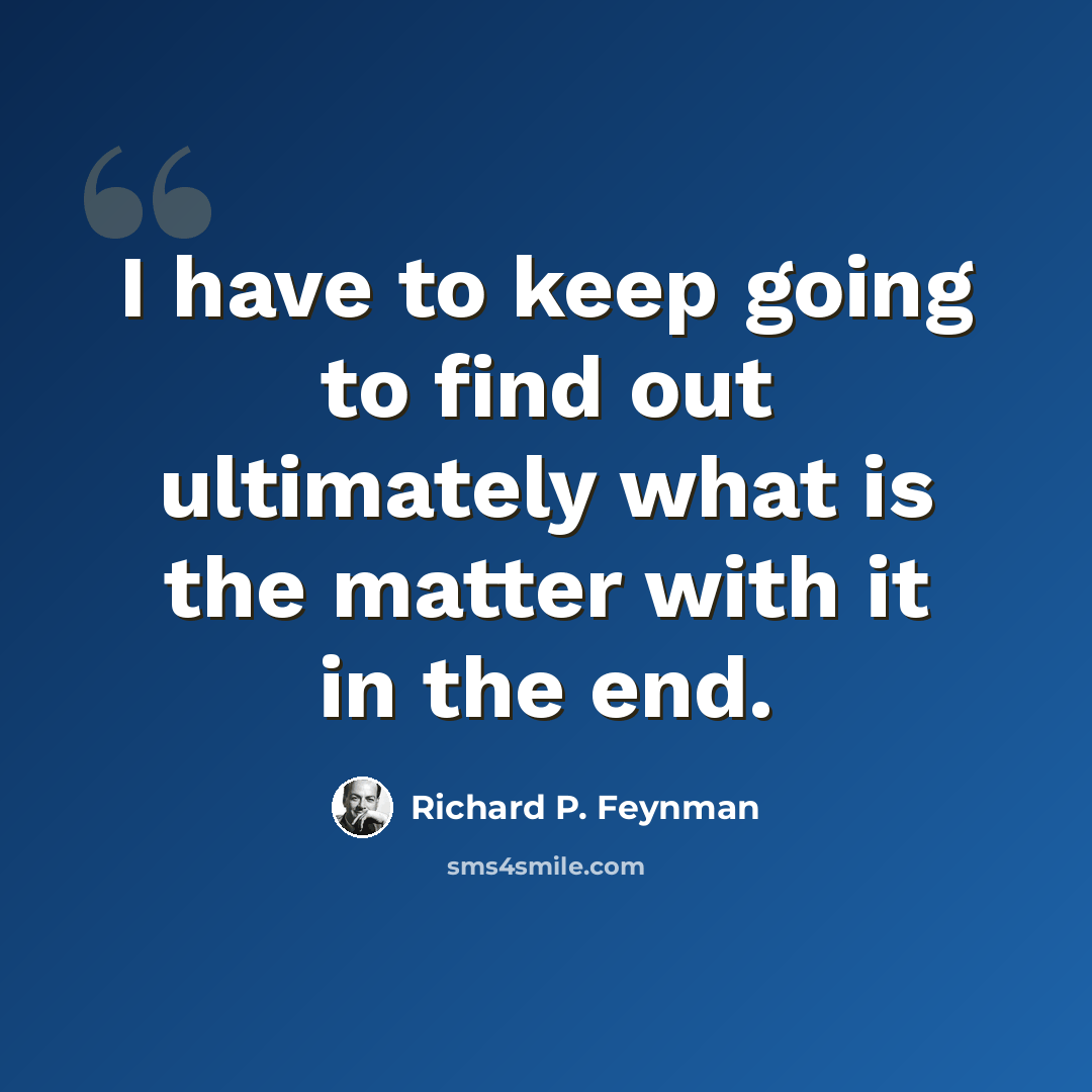 “I have to keep going to find out ultimately what is the matter with it in the end.” quote by Richard P. Feynman