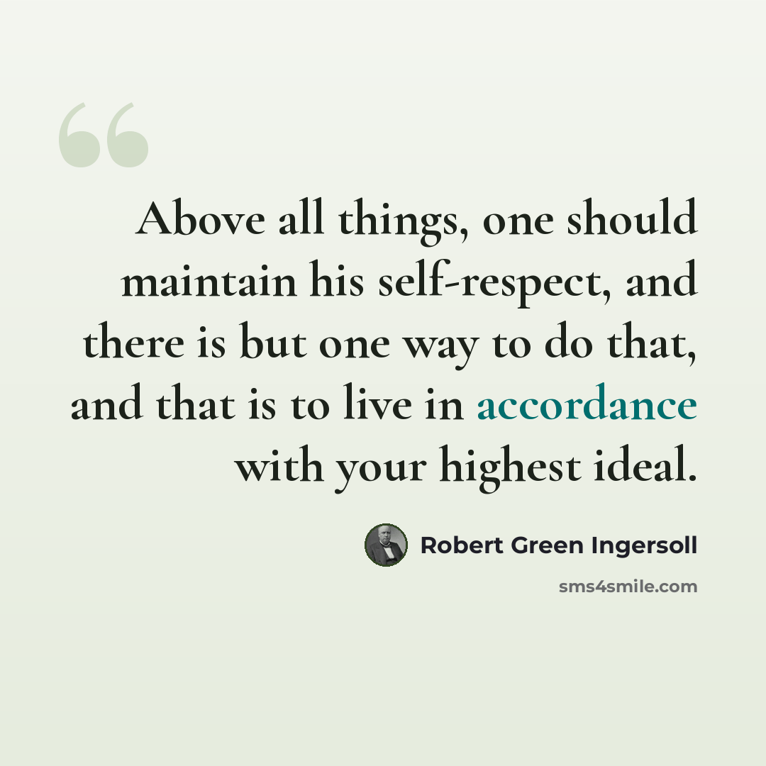 “Above all things, one should maintain his self-respect, and there is but one way to do that, and that is to live in accordance with your highest ideal.” quote by Robert Green Ingersoll