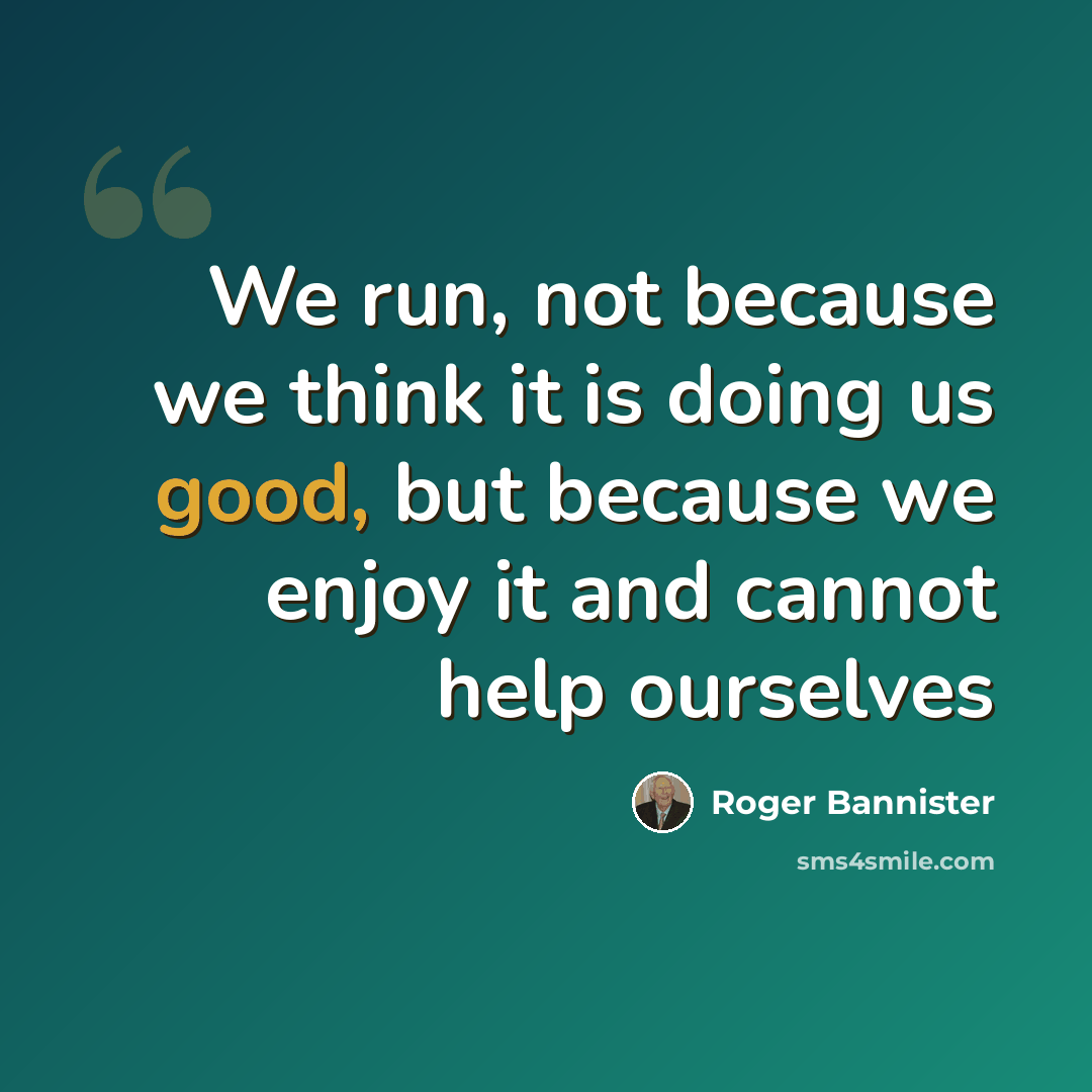 “We run, not because we think it is doing us good, but because we enjoy it and cannot help ourselves” quote by Roger Bannister