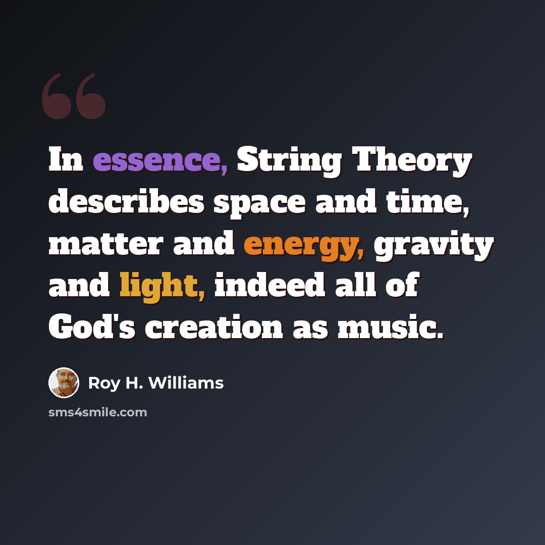 “In essence, String Theory describes space and time, matter and energy, gravity and light, indeed all of God's creation as music.” quote by Roy H. Williams
