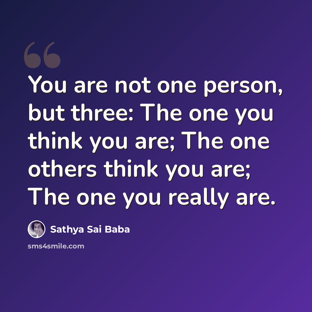 “You are not one person, but three: The one you think you are; The one others think you are; The one you really are.” quote by Sathya Sai Baba