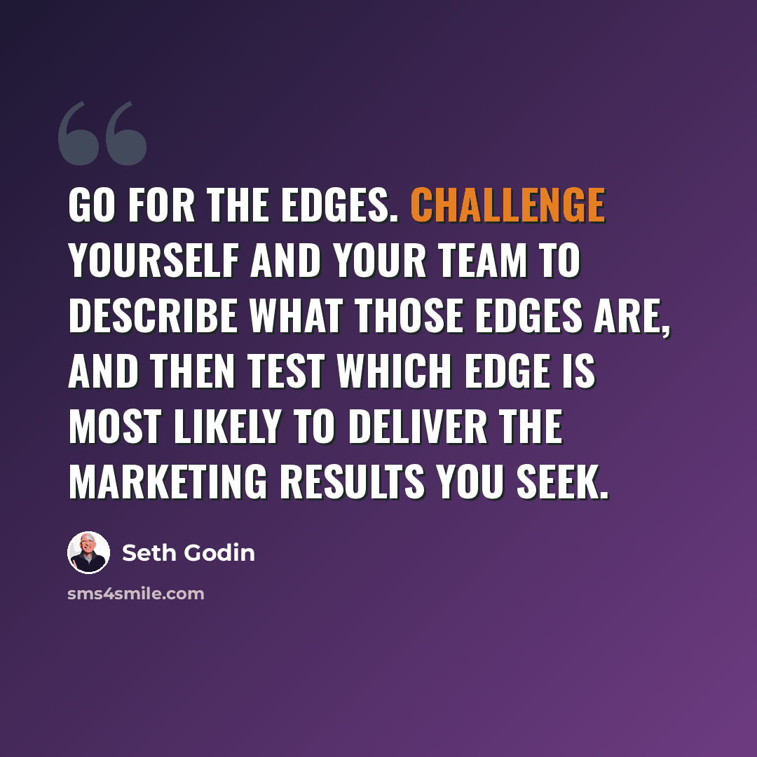 “Go for the edges. Challenge yourself and your team to describe what those edges are, and then test which edge is most likely to deliver the marketing results you seek.” quote by Seth Godin
