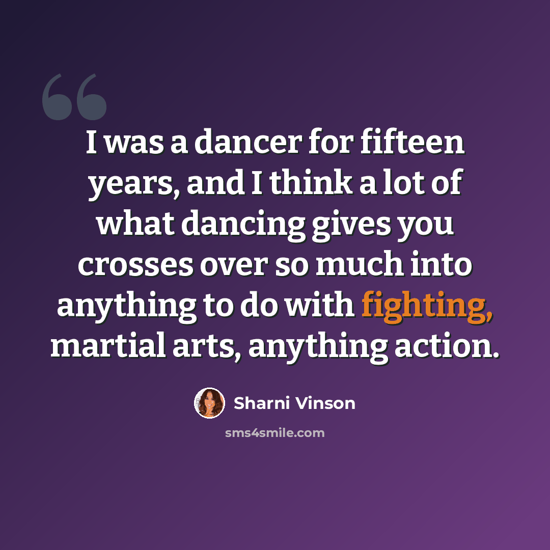“I was a dancer for fifteen years, and I think a lot of what dancing gives you crosses over so much into anything to do with fighting, martial arts, anything action.” quote by Sharni Vinson