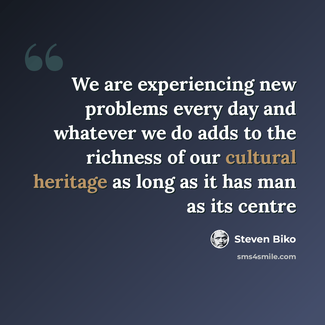 “We are experiencing new problems every day and whatever we do adds to the richness of our cultural heritage as long as it has man as its centre” quote by Steven Biko