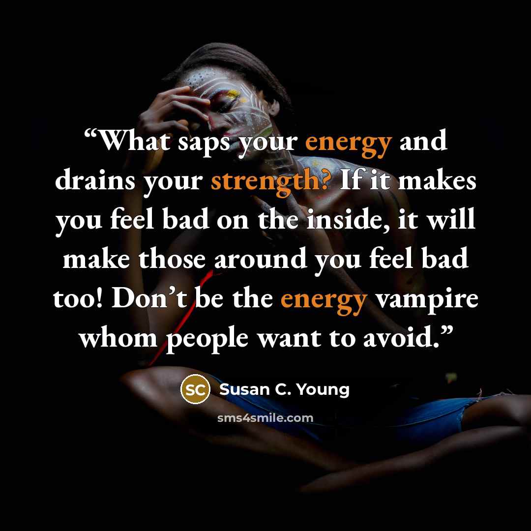 “What saps your energy and drains your strength? If it makes you feel bad on the inside, it will make those around you feel bad too! Don’t be the energy vampire whom people want to avoid.” quote by Susan C. Young