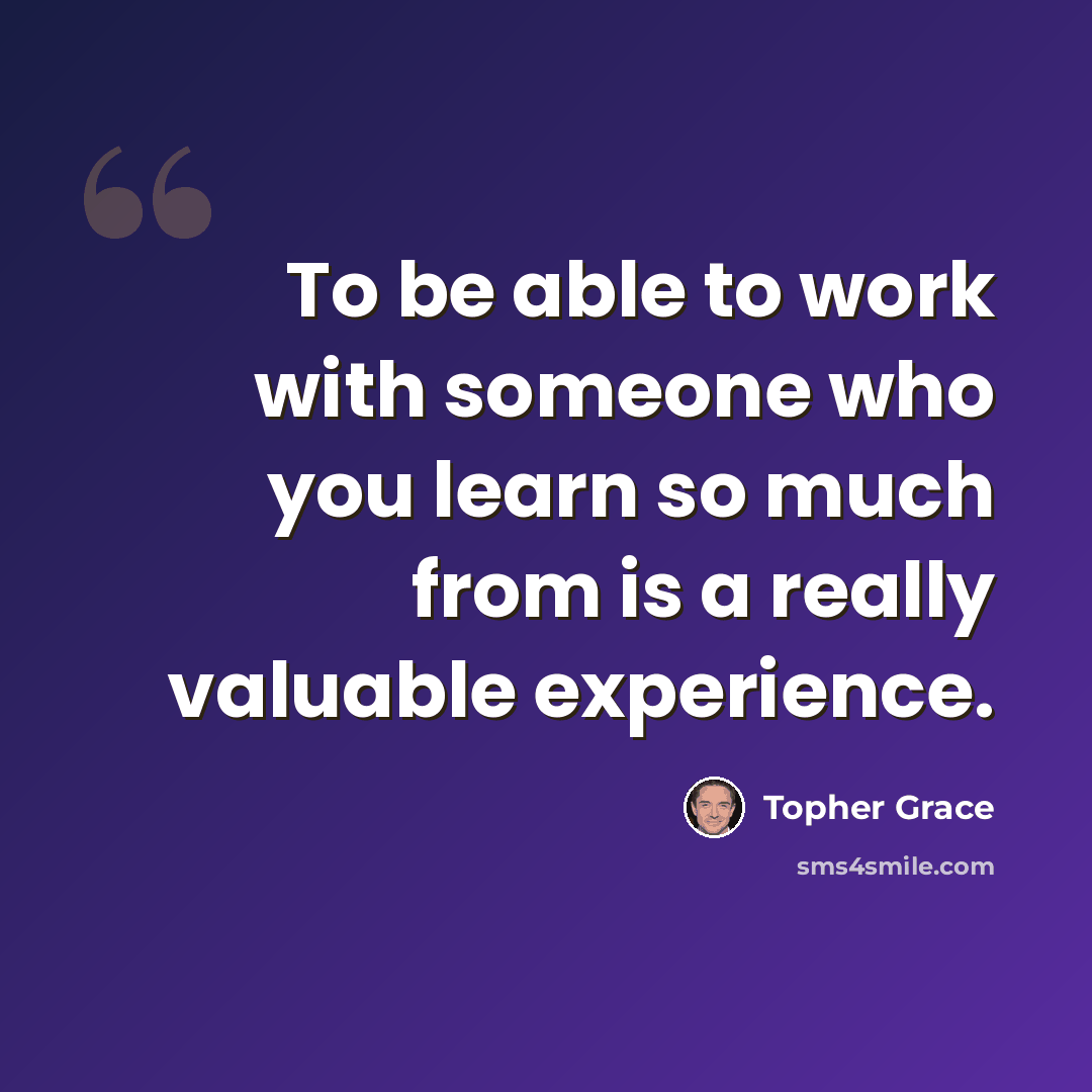 “To be able to work with someone who you learn so much from is a really valuable experience.” quote by Topher Grace