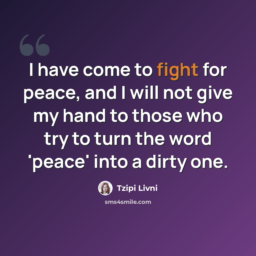 “I have come to fight for peace, and I will not give my hand to those who try to turn the word 'peace' into a dirty one.” quote by Tzipi Livni