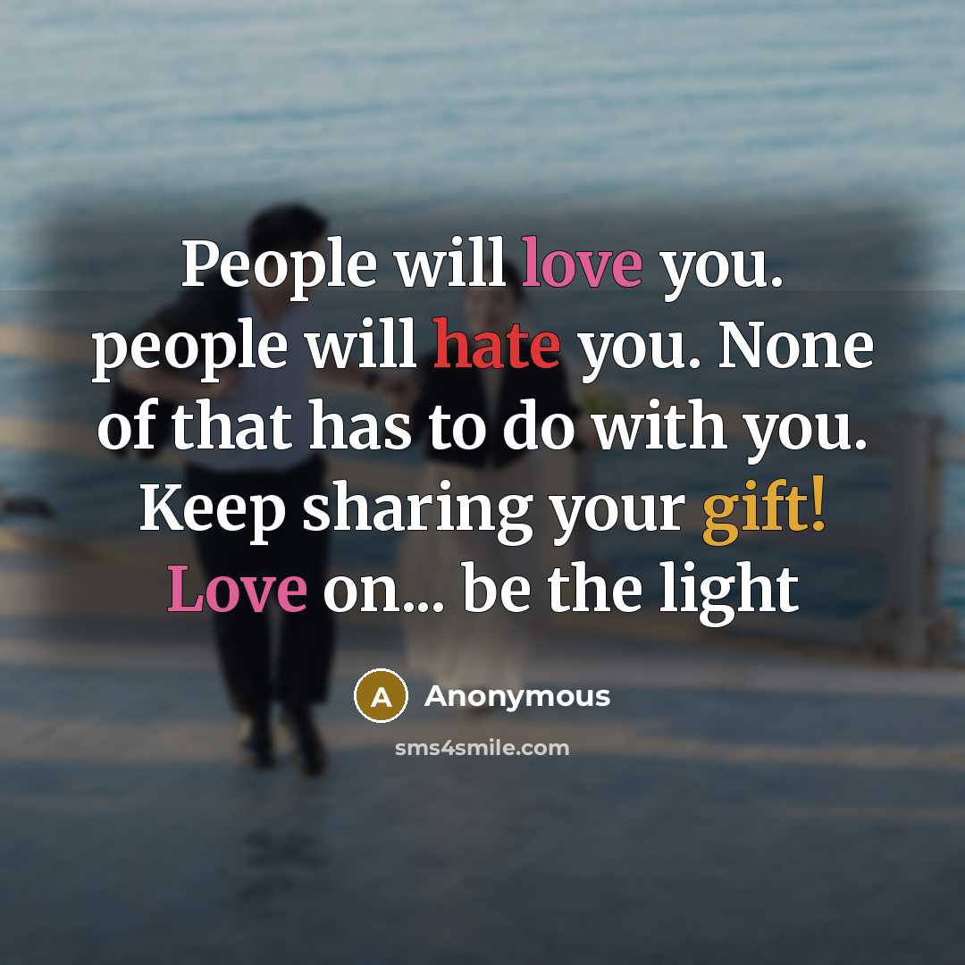 “People will love you. people will hate you. None of that has to do with you. Keep sharing your gift! Love on... be the light” quote by Anonymous