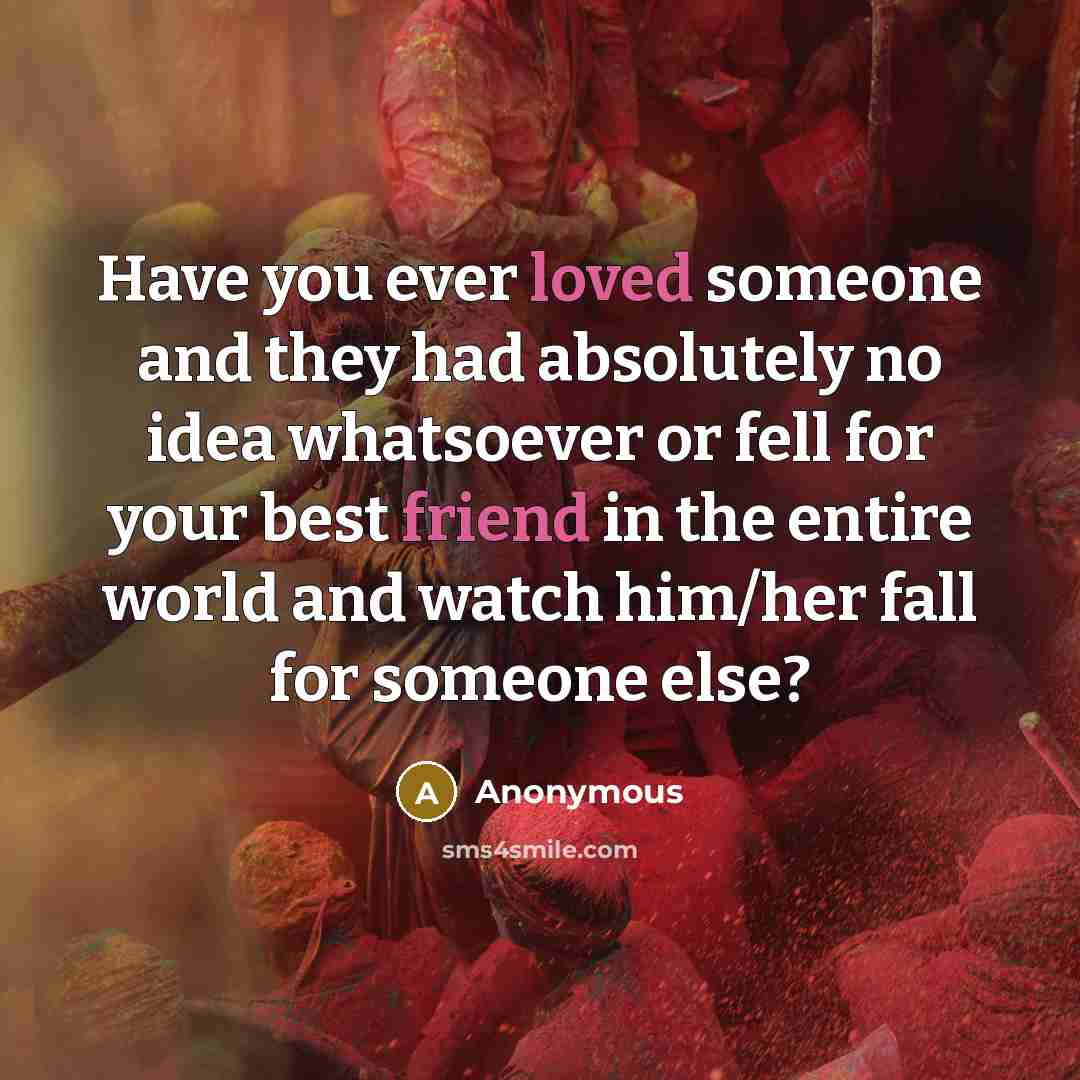 “Have you ever loved someone and they had absolutely no idea whatsoever or fell for your best friend in the entire world and watch him/her fall for someone else?” quote by Anonymous