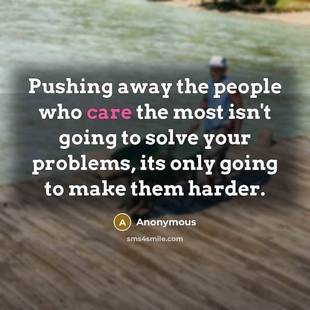 “Pushing away the people who care the most isn't going to solve your problems, its only going to make them harder.” quote by Anonymous