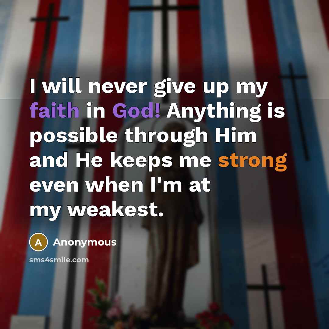 “I will never give up my faith in God! Anything is possible through Him and He keeps me strong even when I'm at my weakest.” quote by Anonymous