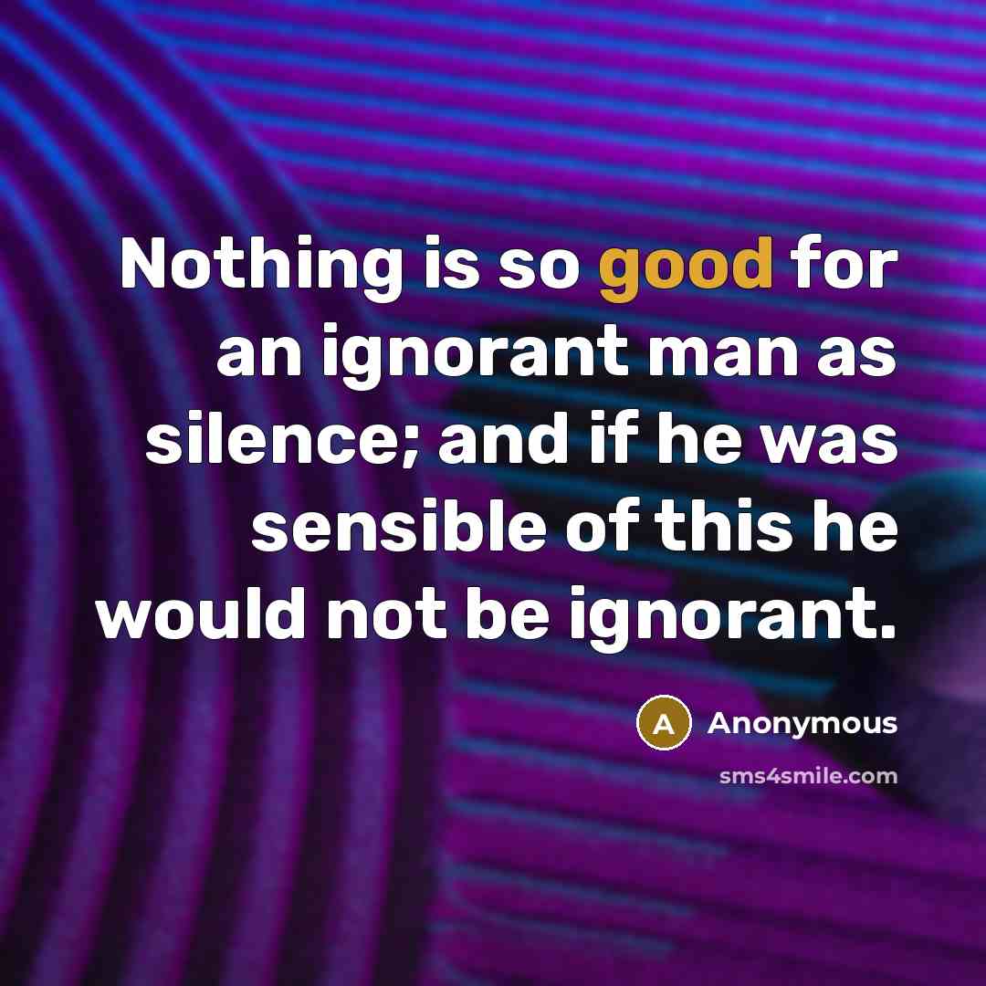 “Nothing is so good for an ignorant man as silence; and if he was sensible of this he would not be ignorant.” quote by Anonymous