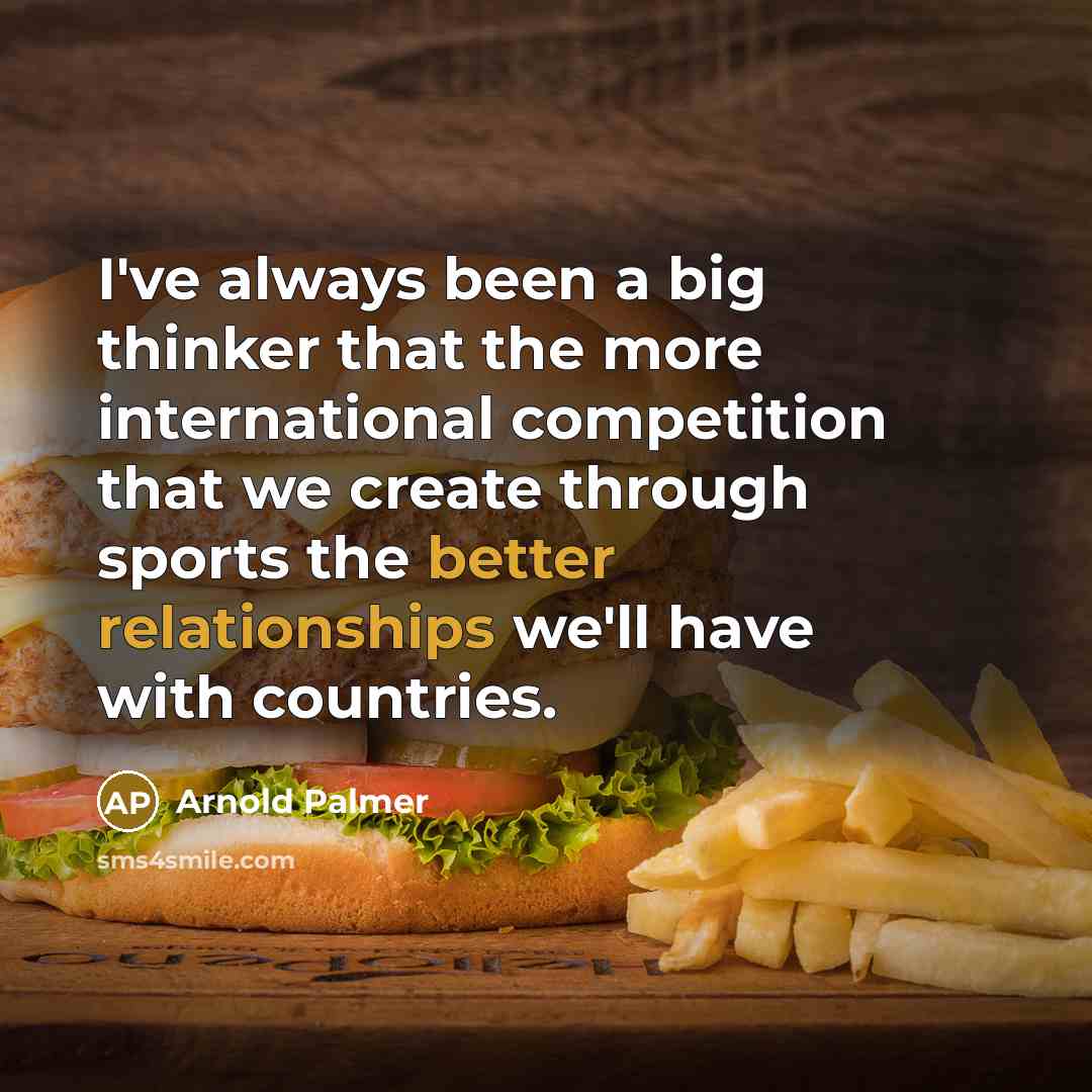 “I've always been a big thinker that the more international competition that we create through sports the better relationships we'll have with countries.” quote by Arnold Palmer