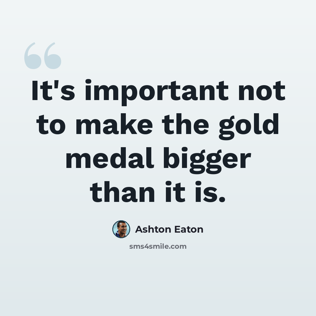“It's important not to make the gold medal bigger than it is.” quote by Ashton Eaton