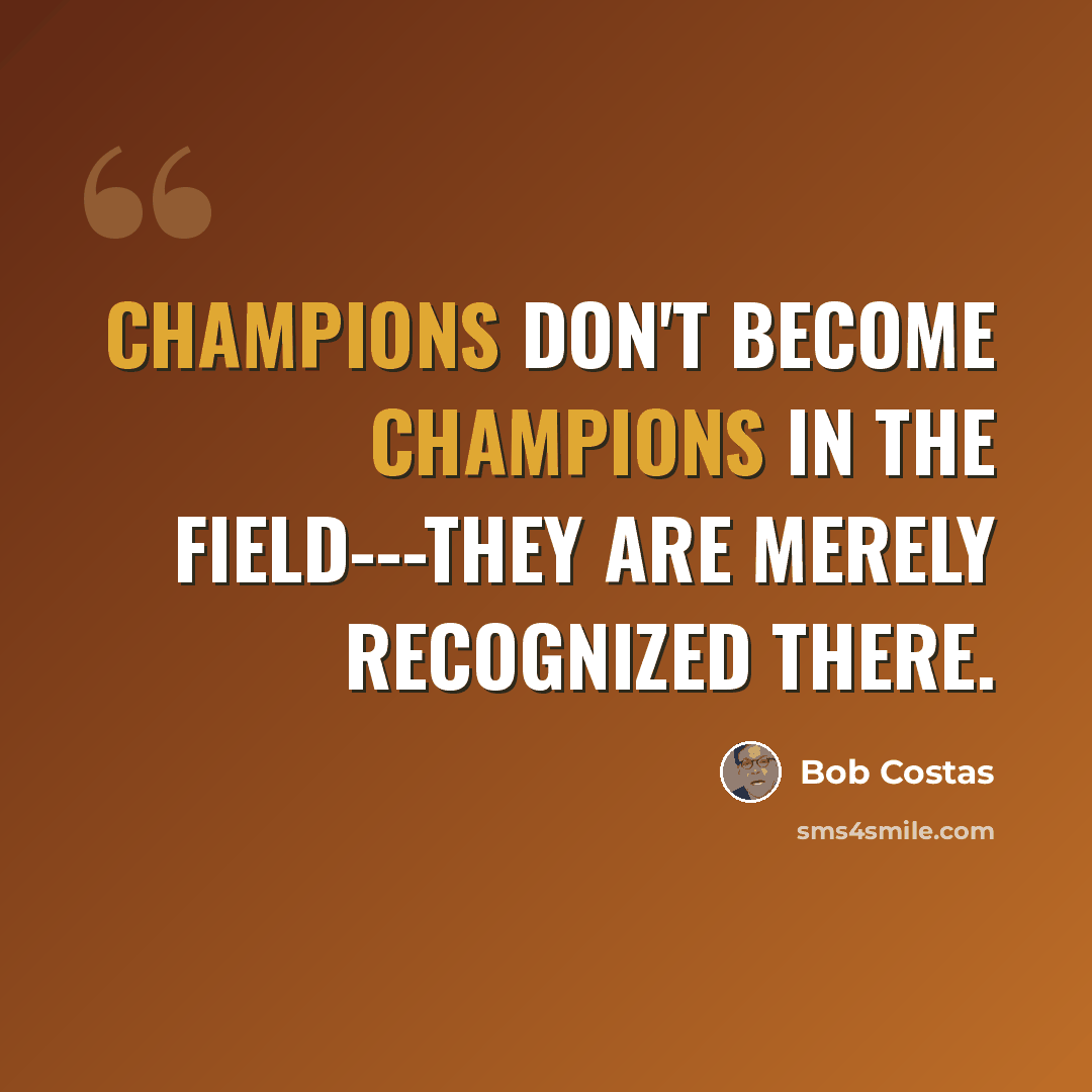 “Champions don't become champions in the field---they are merely recognized there.” quote by Bob Costas