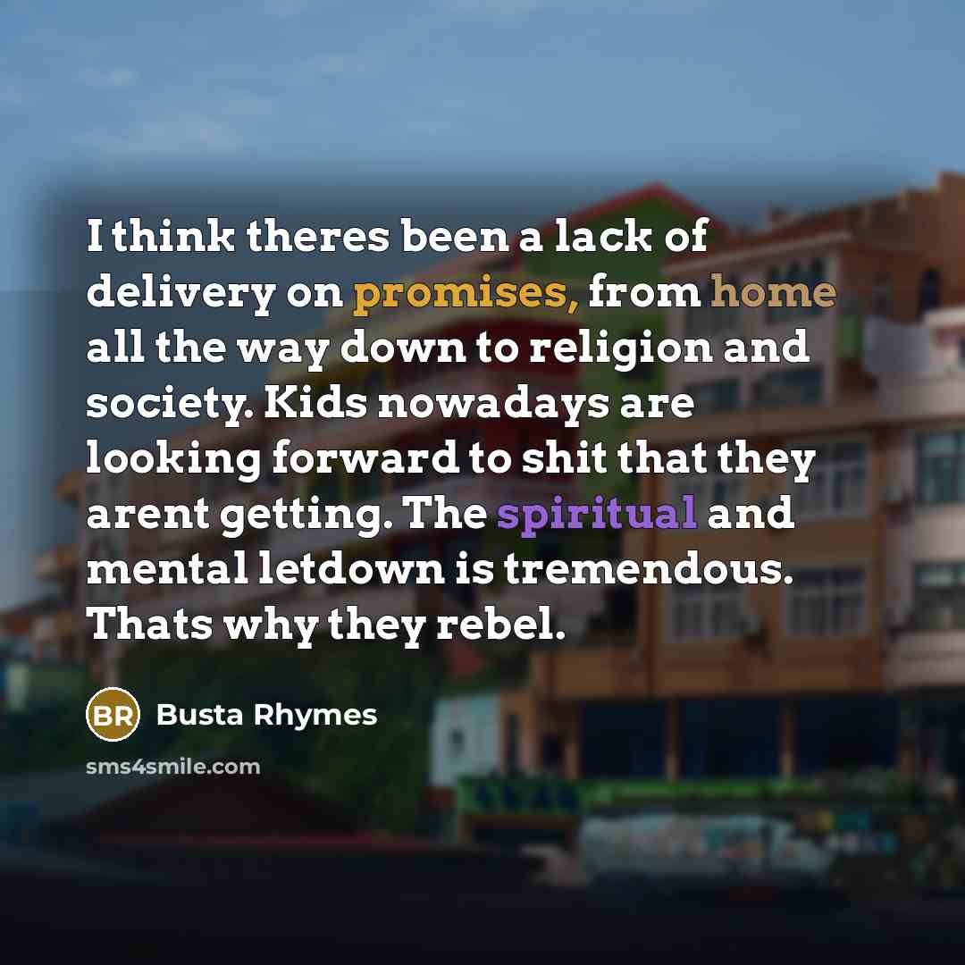 “I think theres been a lack of delivery on promises, from home all the way down to religion and society. Kids nowadays are looking forward to shit that they arent getting. The spiritual and mental letdown is tremendous. Thats why they rebel.” quote by Busta Rhymes