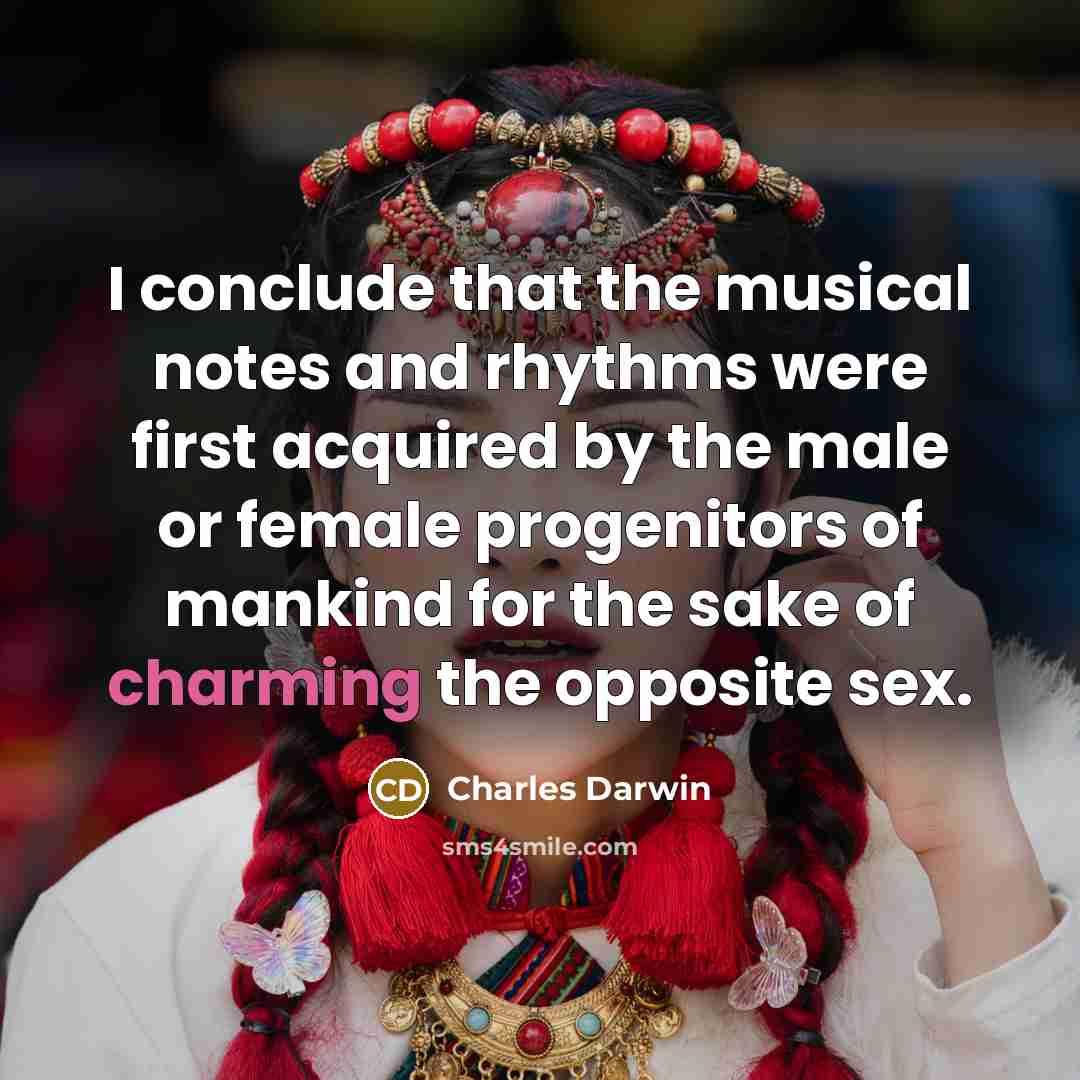“I conclude that the musical notes and rhythms were first acquired by the male or female progenitors of mankind for the sake of charming the opposite sex.” quote by Charles Darwin