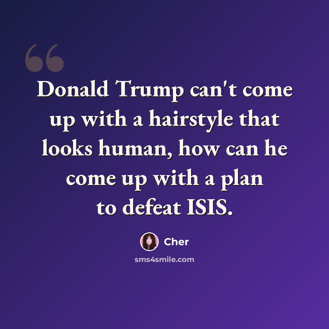 “Donald Trump can't come up with a hairstyle that looks human, how can he come up with a plan to defeat ISIS.” quote by Cher