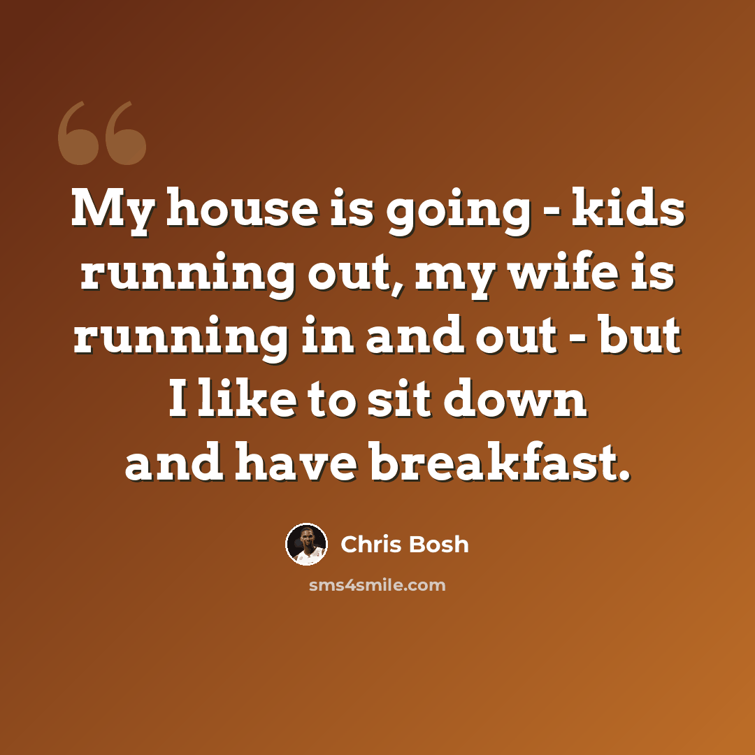 “My house is going - kids running out, my wife is running in and out - but I like to sit down and have breakfast.” quote by Chris Bosh