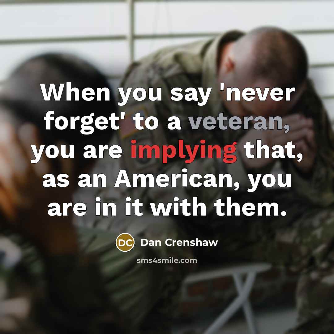 “When you say 'never forget' to a veteran, you are implying that, as an American, you are in it with them.” quote by Dan Crenshaw
