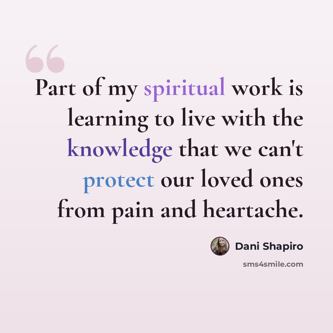 “Part of my spiritual work is learning to live with the knowledge that we can't protect our loved ones from pain and heartache.” quote by Dani Shapiro