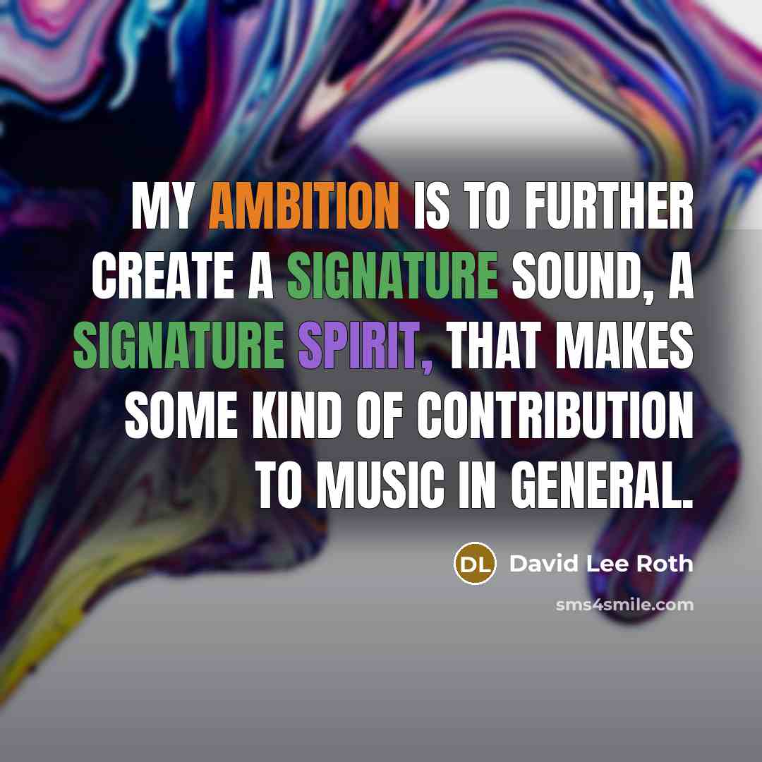 “My ambition is to further create a signature sound, a signature spirit, that makes some kind of contribution to music in general.” quote by David Lee Roth