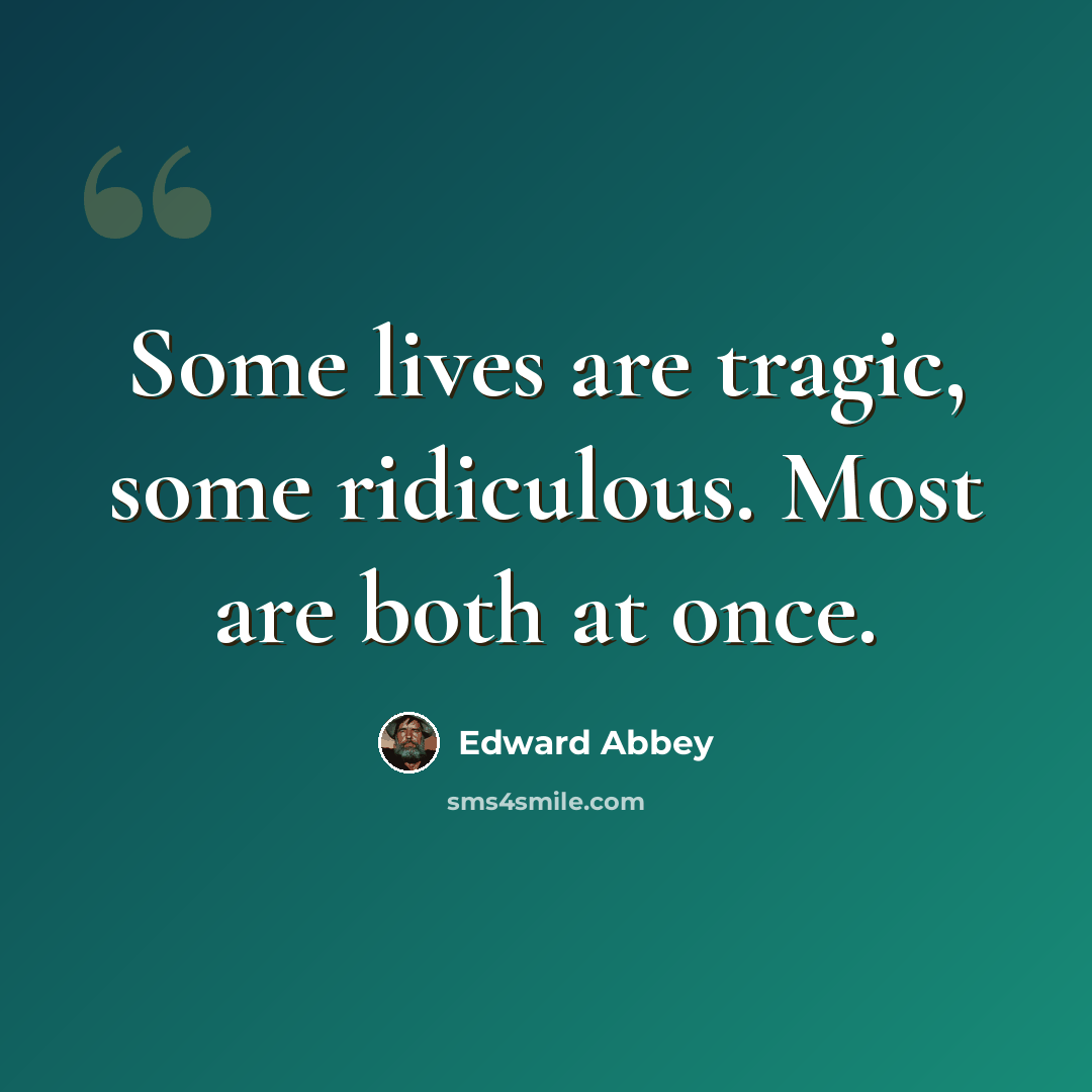 “Some lives are tragic, some ridiculous. Most are both at once.” quote by Edward Abbey