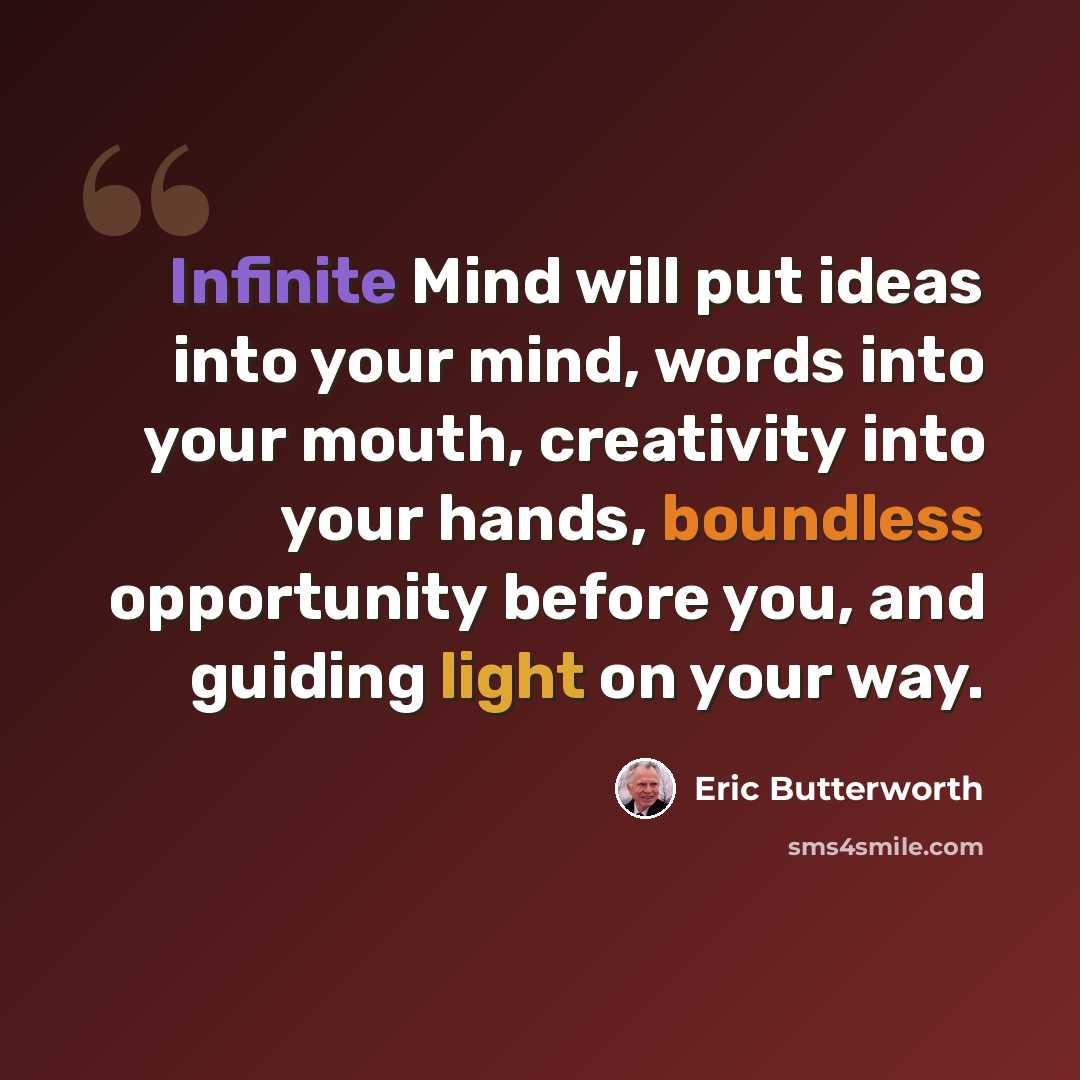 “Infinite Mind will put ideas into your mind, words into your mouth, creativity into your hands, boundless opportunity before you, and guiding light on your way.” quote by Eric Butterworth