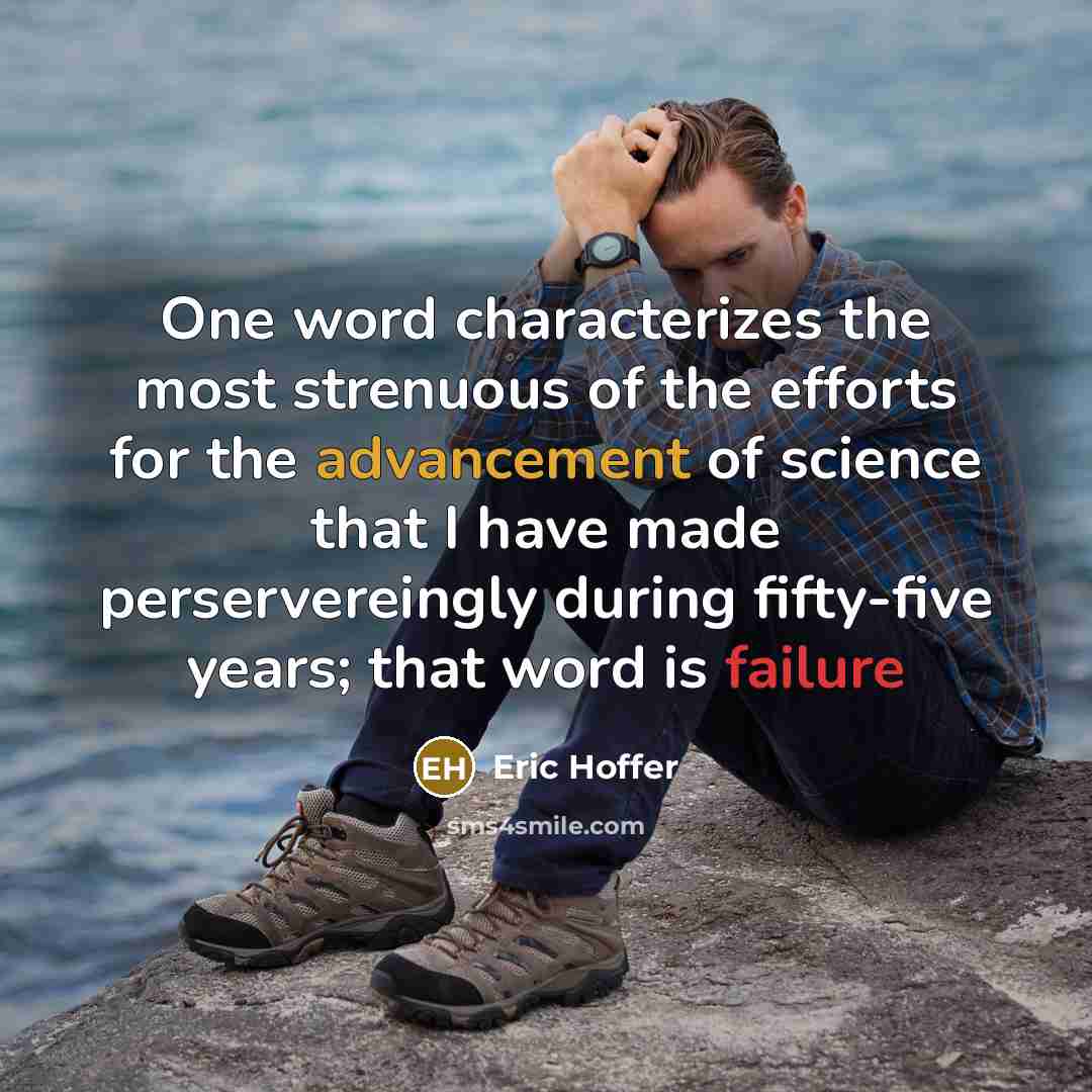 “One word characterizes the most strenuous of the efforts for the advancement of science that I have made perservereingly during fifty-five years; that word is failure” quote by Eric Hoffer