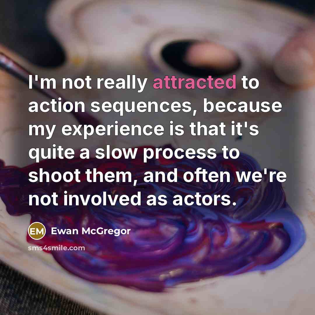 “I'm not really attracted to action sequences, because my experience is that it's quite a slow process to shoot them, and often we're not involved as actors.” quote by Ewan McGregor