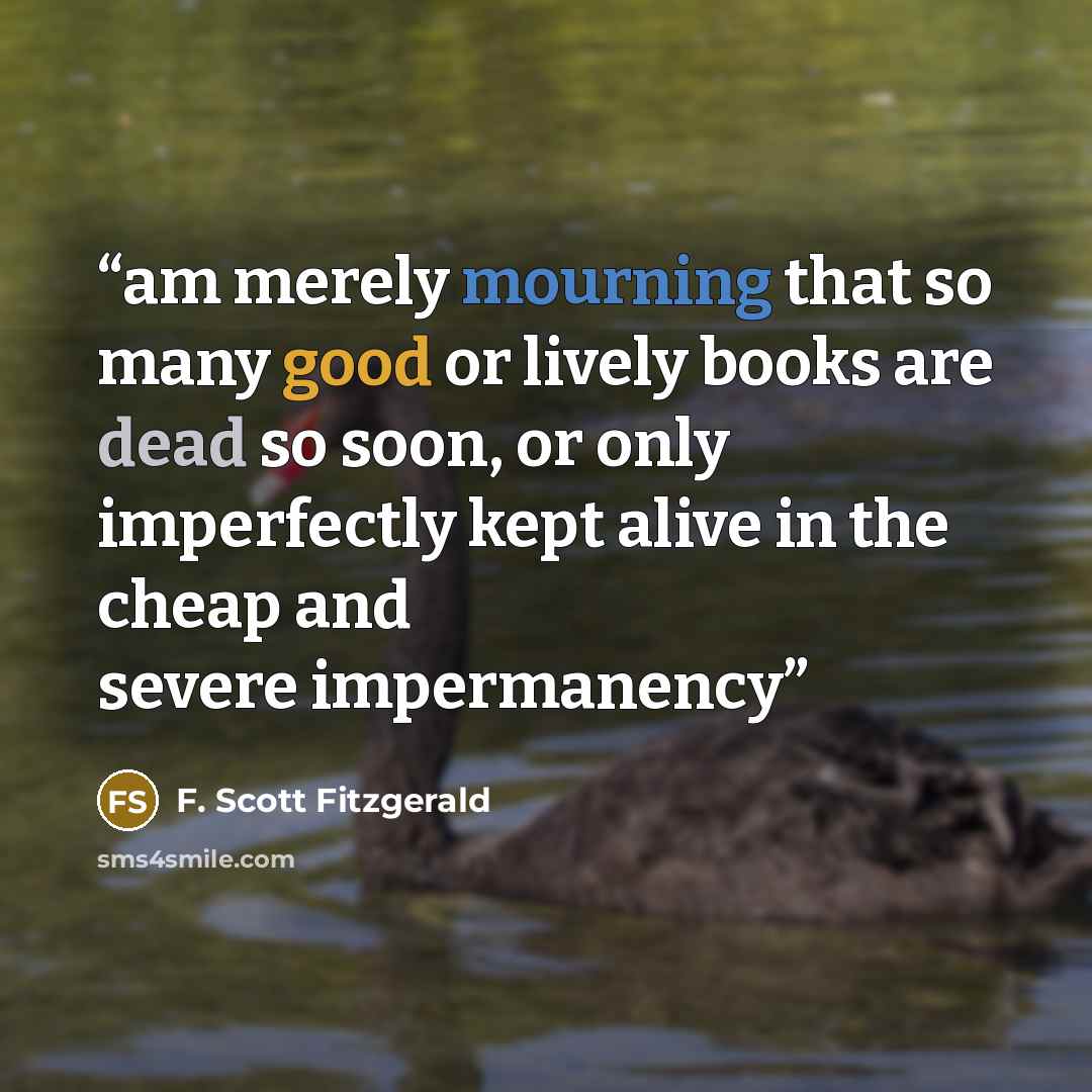 “am merely mourning that so many good or lively books are dead so soon, or only imperfectly kept alive in the cheap and severe impermanency” quote by F. Scott Fitzgerald