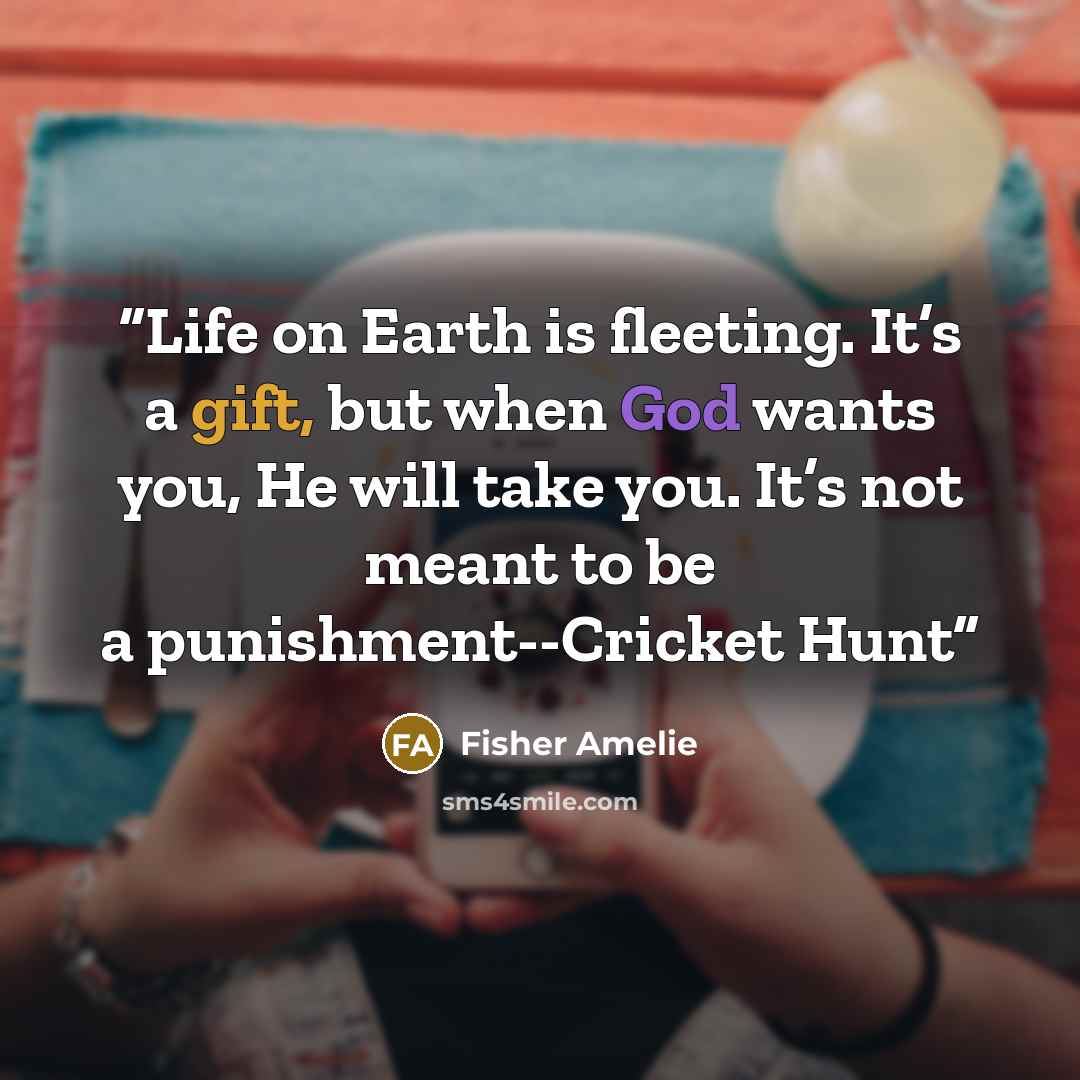 “Life on Earth is fleeting. It’s a gift, but when God wants you, He will take you. It’s not meant to be a punishment--Cricket Hunt” quote by Fisher Amelie