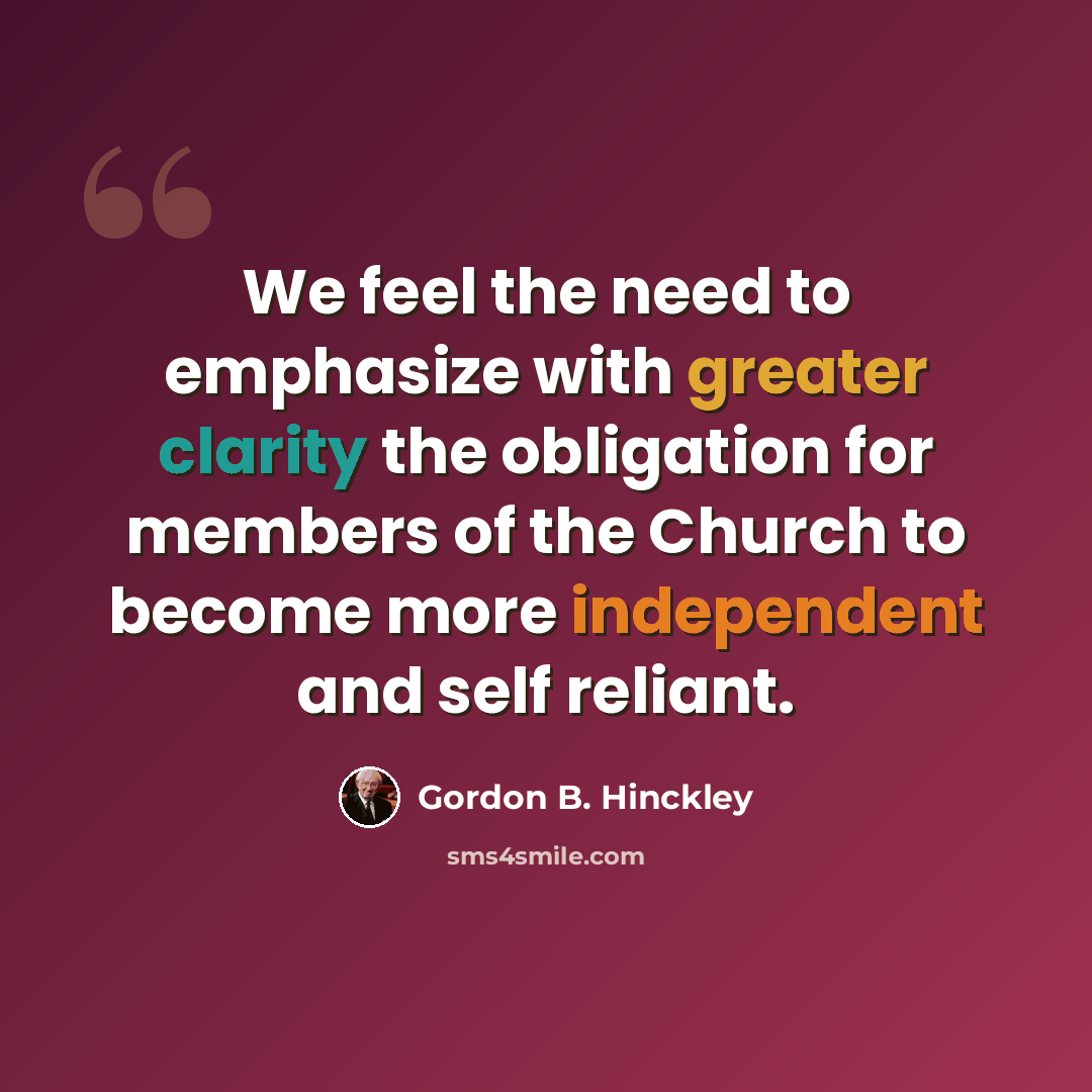 “We feel the need to emphasize with greater clarity the obligation for members of the Church to become more independent and self reliant.” quote by Gordon B. Hinckley