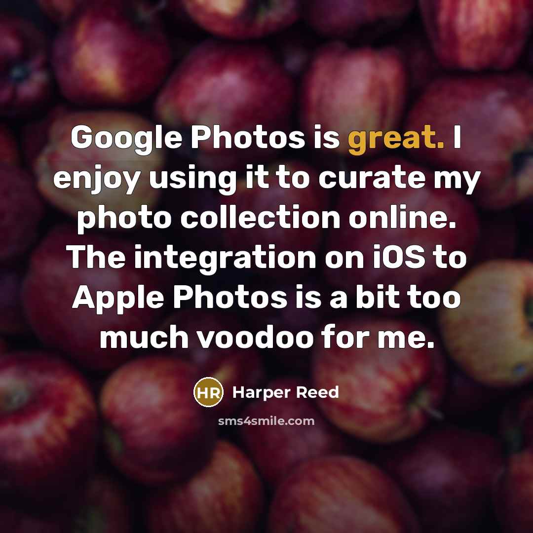 “Google Photos is great. I enjoy using it to curate my photo collection online. The integration on iOS to Apple Photos is a bit too much voodoo for me.” quote by Harper Reed