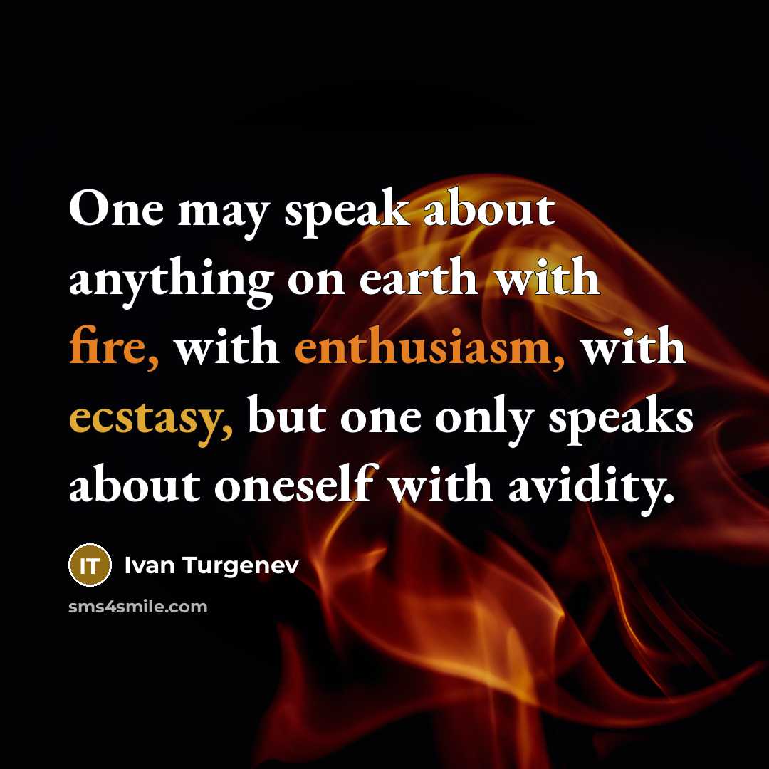 “One may speak about anything on earth with fire, with enthusiasm, with ecstasy, but one only speaks about oneself with avidity.” quote by Ivan Turgenev