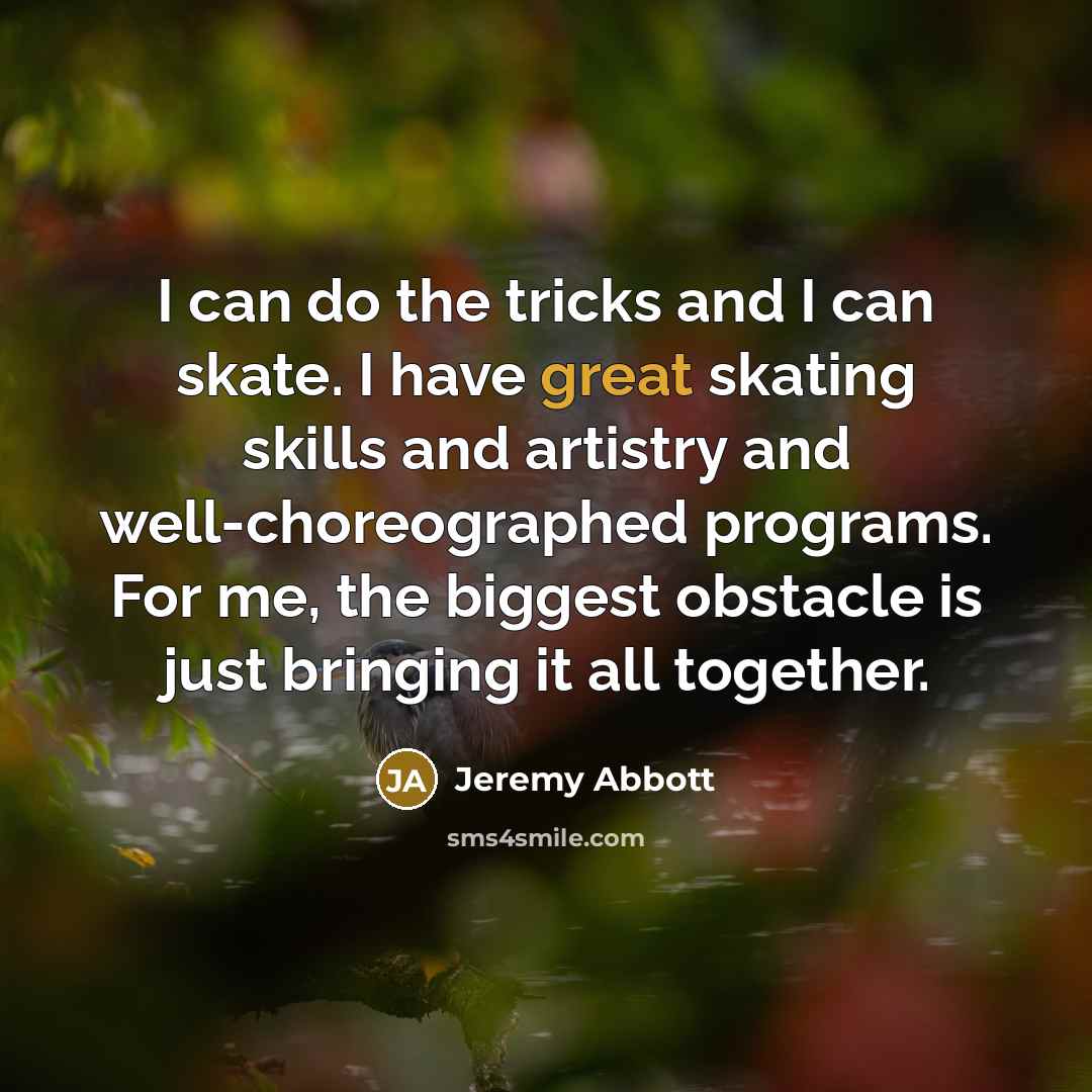 “I can do the tricks and I can skate. I have great skating skills and artistry and well-choreographed programs. For me, the biggest obstacle is just bringing it all together.” quote by Jeremy Abbott