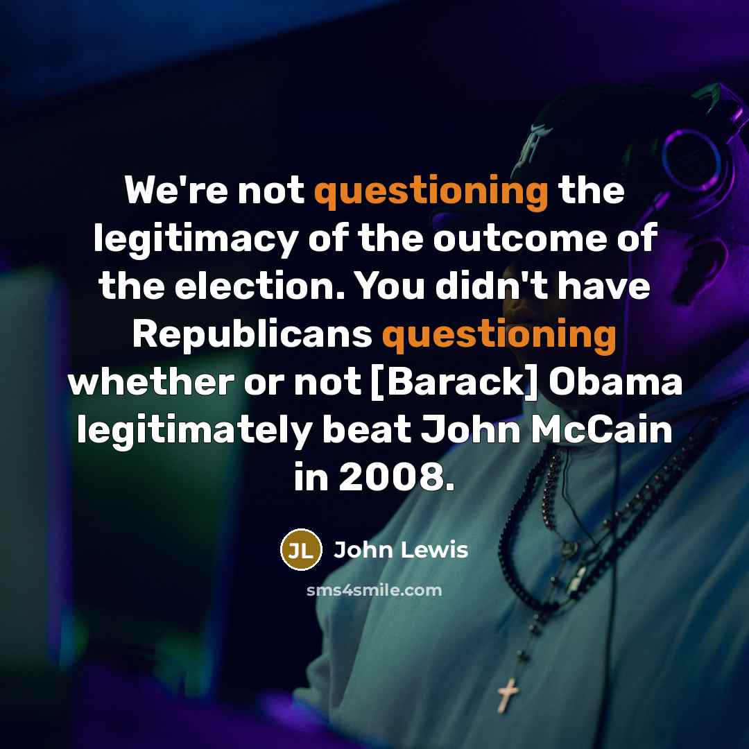 “We're not questioning the legitimacy of the outcome of the election. You didn't have Republicans questioning whether or not [Barack] Obama legitimately beat John McCain in 2008.” quote by John Lewis