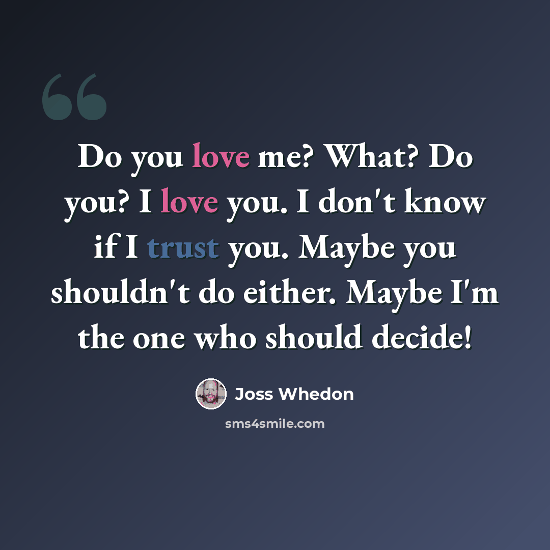 “Do you love me? What? Do you? I love you. I don't know if I trust you. Maybe you shouldn't do either. Maybe I'm the one who should decide!” quote by Joss Whedon