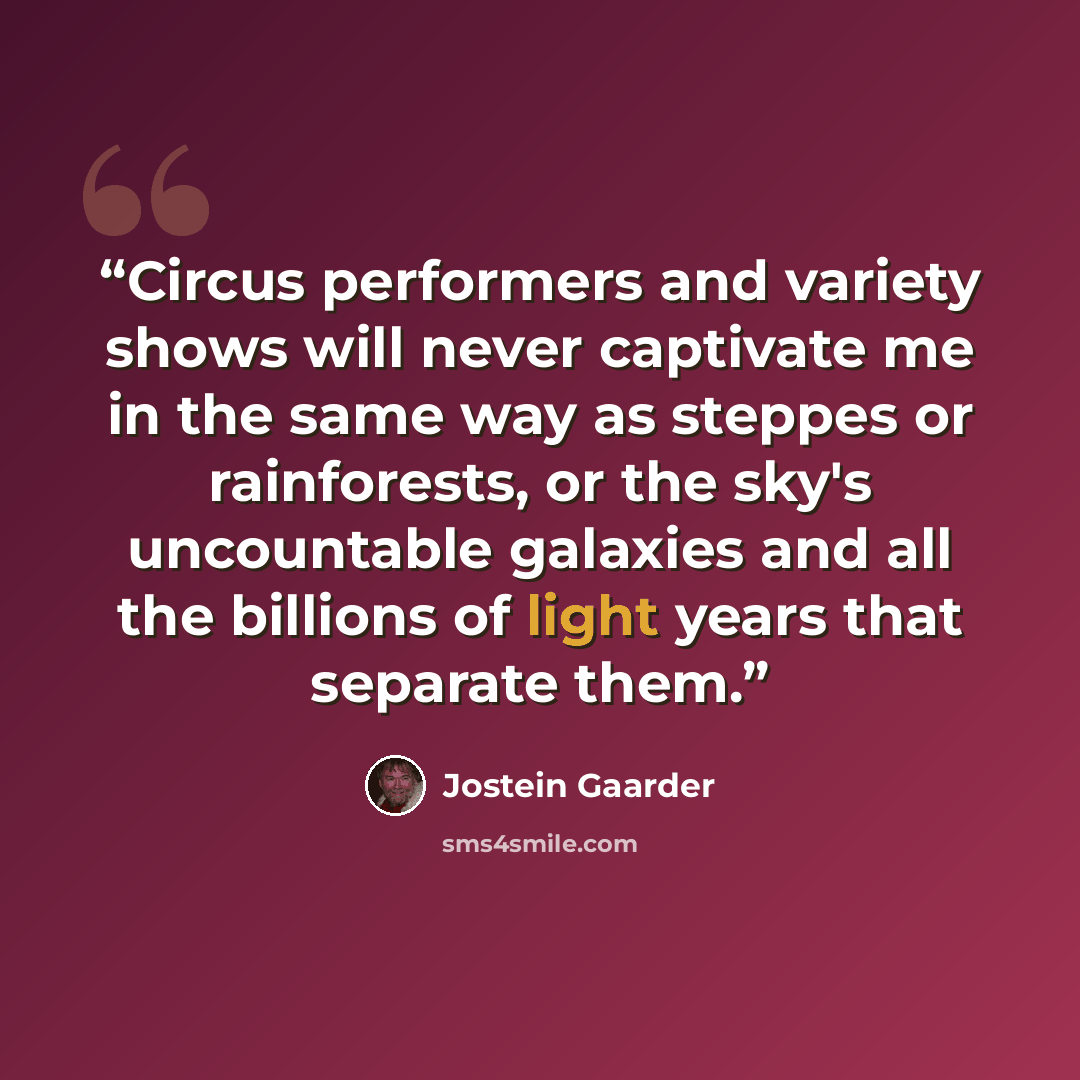 “Circus performers and variety shows will never captivate me in the same way as steppes or rainforests, or the sky's uncountable galaxies and all the billions of light years that separate them.” quote by Jostein Gaarder