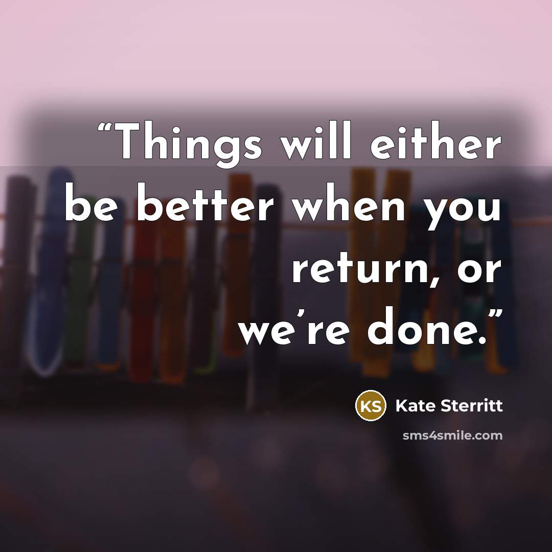 “Things will either be better when you return, or we’re done.” quote by Kate Sterritt