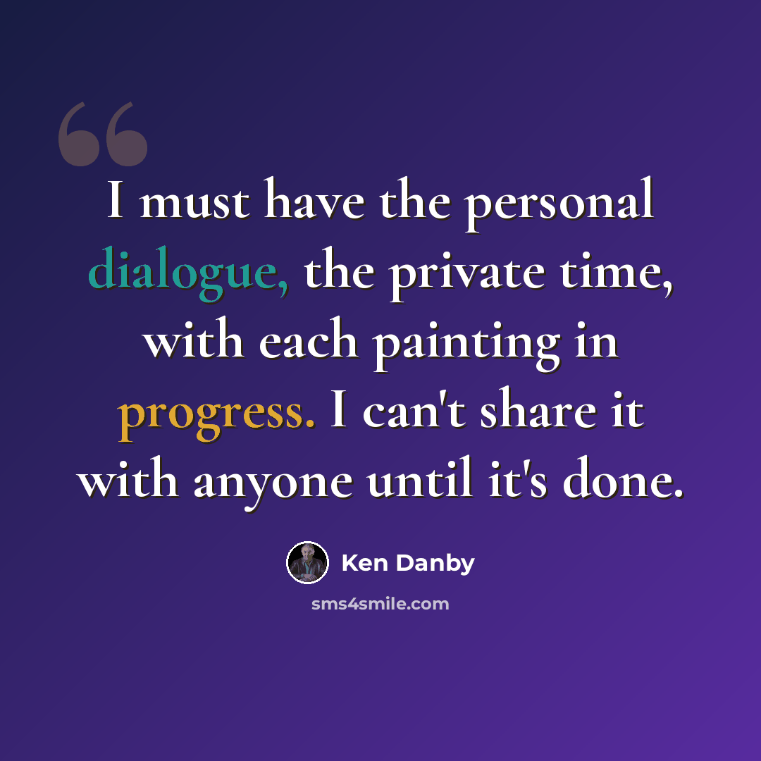 “I must have the personal dialogue, the private time, with each painting in progress. I can't share it with anyone until it's done.” quote by Ken Danby