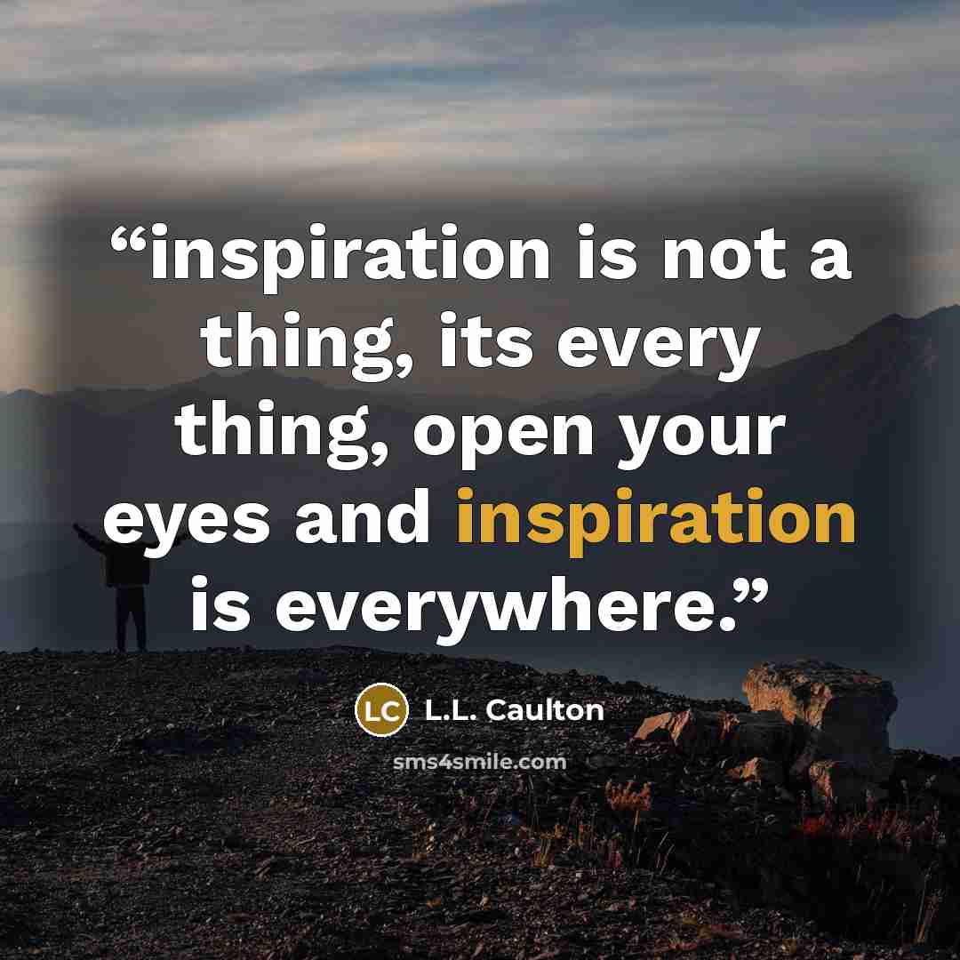 “inspiration is not a thing, its every thing, open your eyes and inspiration is everywhere.” quote by L.L. Caulton