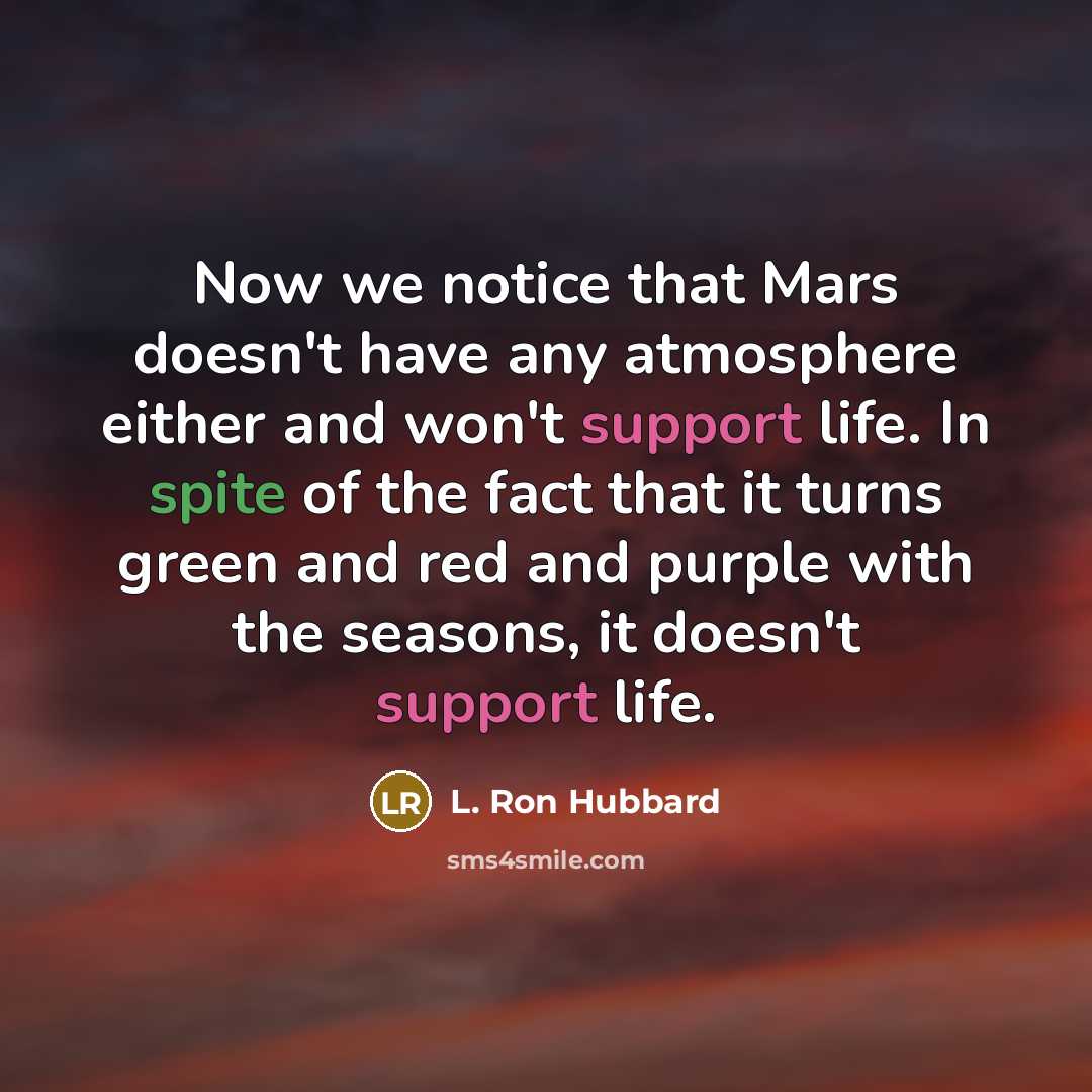 “Now we notice that Mars doesn't have any atmosphere either and won't support life. In spite of the fact that it turns green and red and purple with the seasons, it doesn't support life.” quote by L. Ron Hubbard